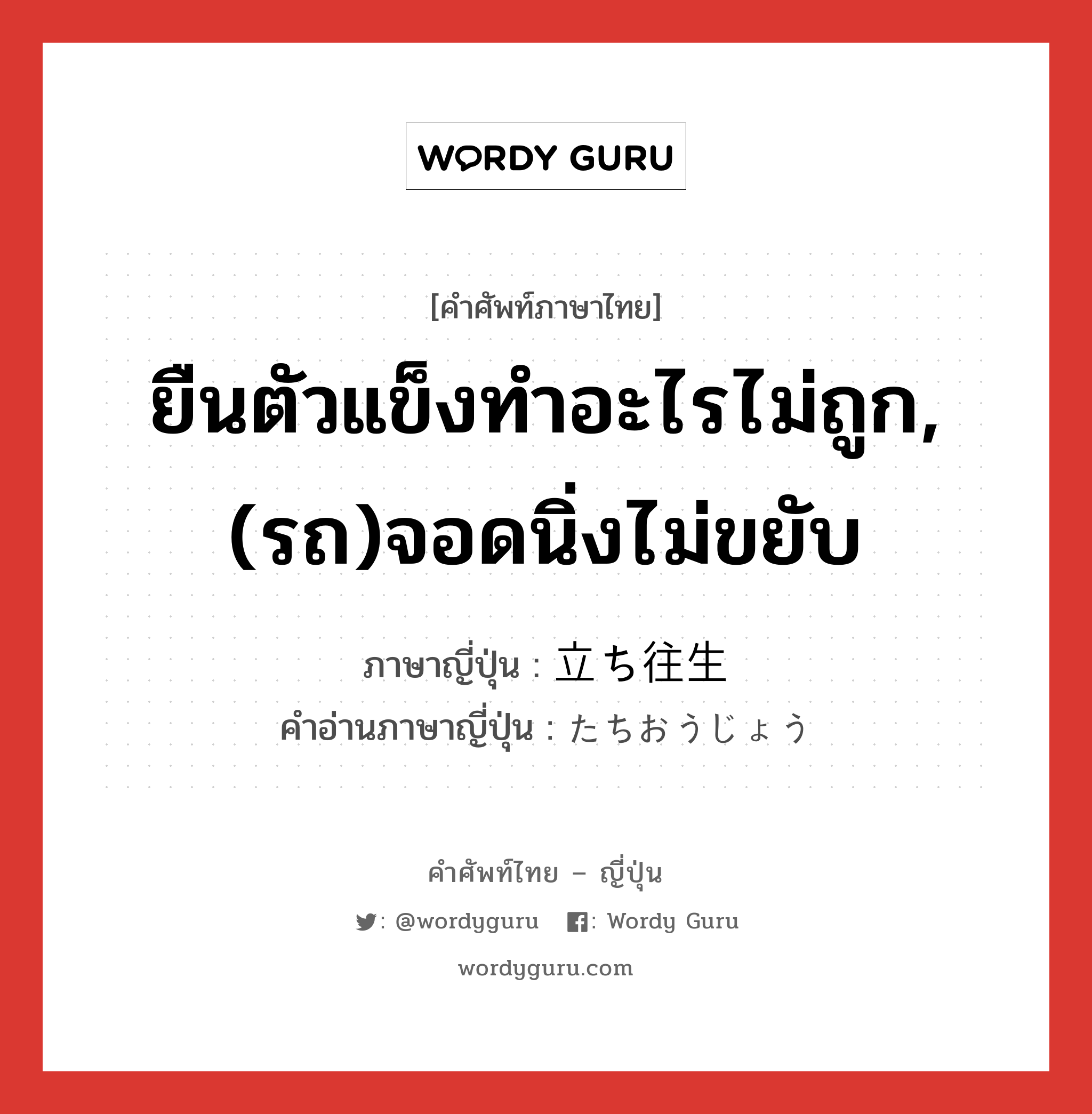 ยืนตัวแข็งทำอะไรไม่ถูก,(รถ)จอดนิ่งไม่ขยับ ภาษาญี่ปุ่นคืออะไร, คำศัพท์ภาษาไทย - ญี่ปุ่น ยืนตัวแข็งทำอะไรไม่ถูก,(รถ)จอดนิ่งไม่ขยับ ภาษาญี่ปุ่น 立ち往生 คำอ่านภาษาญี่ปุ่น たちおうじょう หมวด n หมวด n