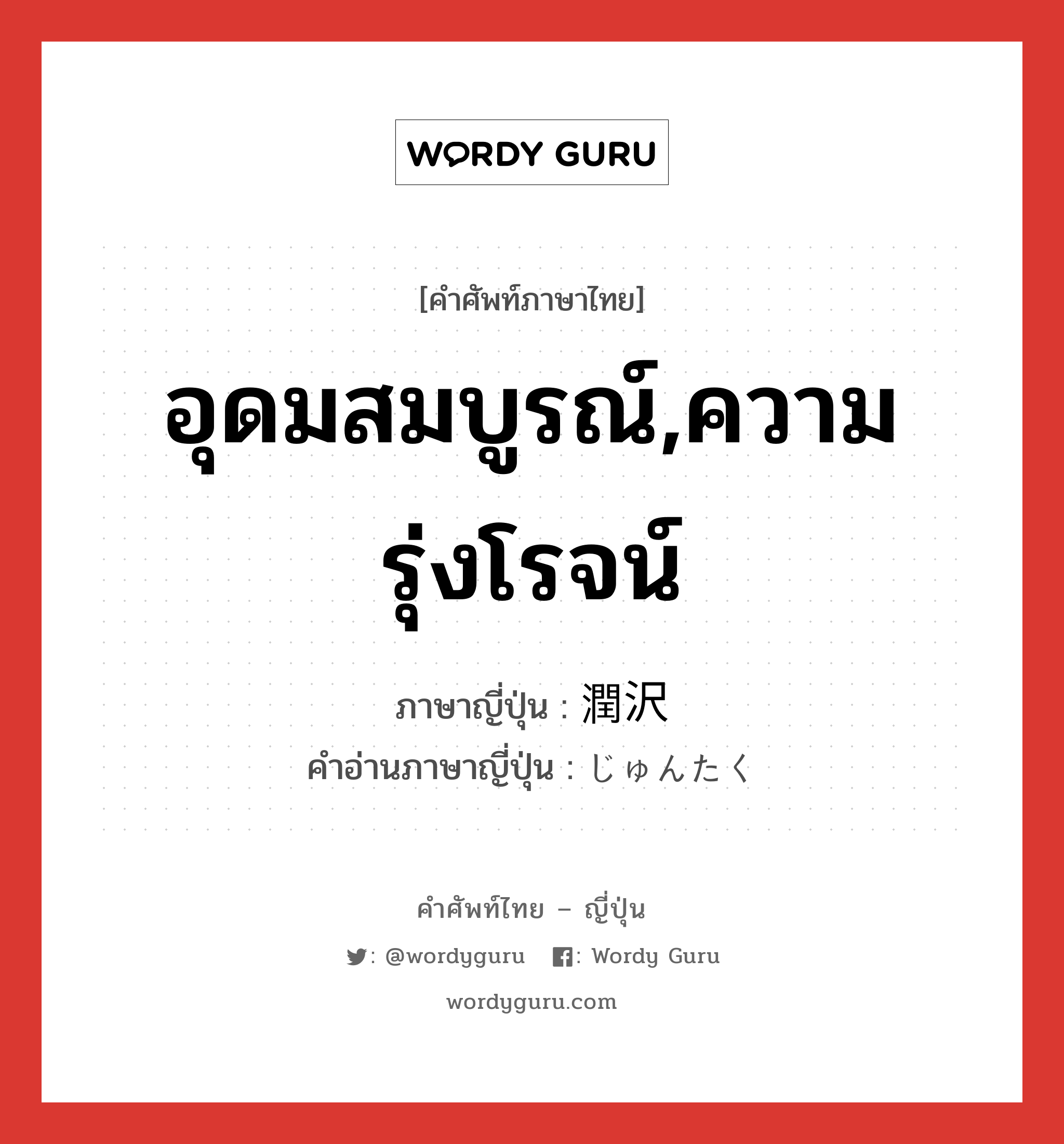 อุดมสมบูรณ์,ความรุ่งโรจน์ ภาษาญี่ปุ่นคืออะไร, คำศัพท์ภาษาไทย - ญี่ปุ่น อุดมสมบูรณ์,ความรุ่งโรจน์ ภาษาญี่ปุ่น 潤沢 คำอ่านภาษาญี่ปุ่น じゅんたく หมวด adj-na หมวด adj-na