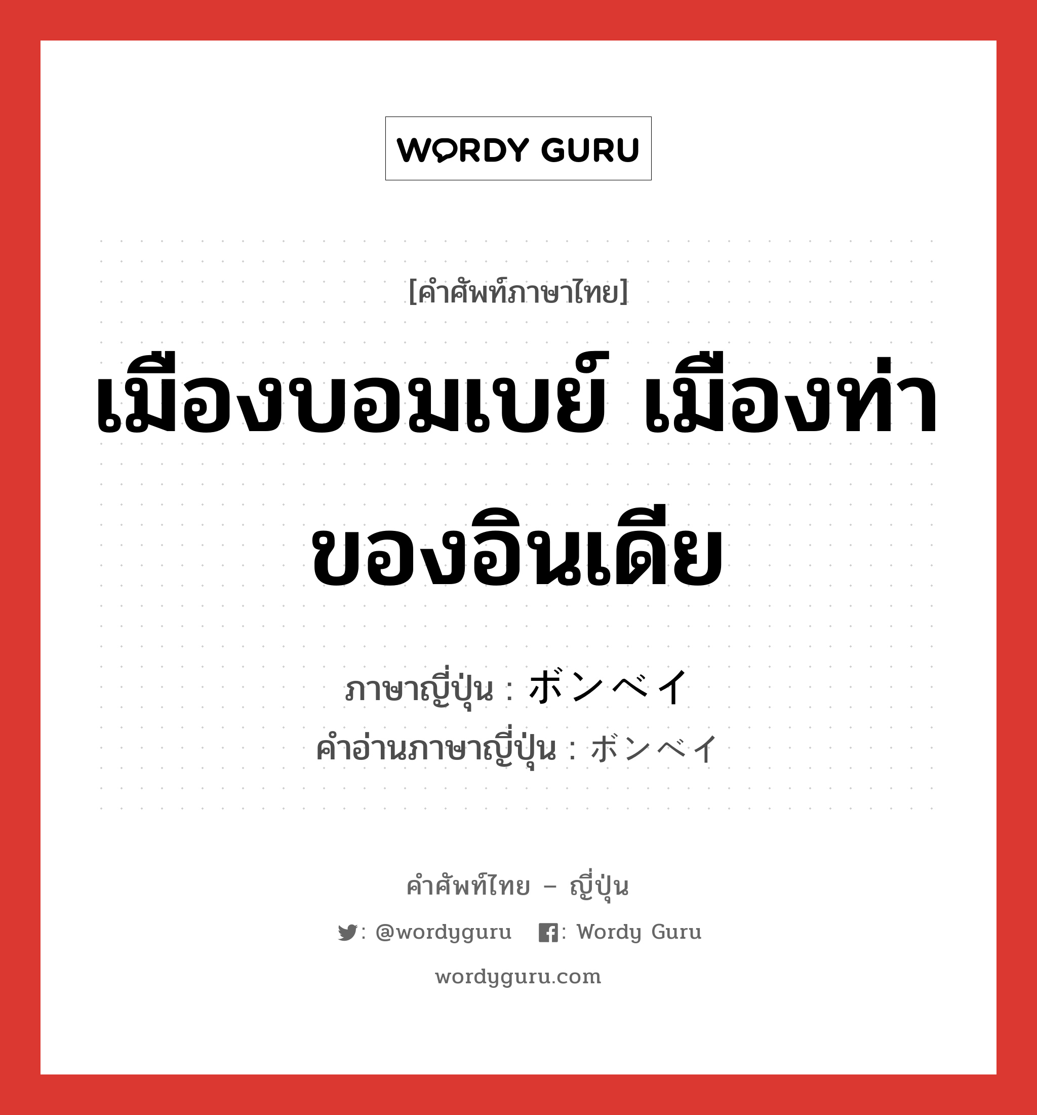 เมืองบอมเบย์ เมืองท่าของอินเดีย ภาษาญี่ปุ่นคืออะไร, คำศัพท์ภาษาไทย - ญี่ปุ่น เมืองบอมเบย์ เมืองท่าของอินเดีย ภาษาญี่ปุ่น ボンベイ คำอ่านภาษาญี่ปุ่น ボンベイ หมวด n หมวด n