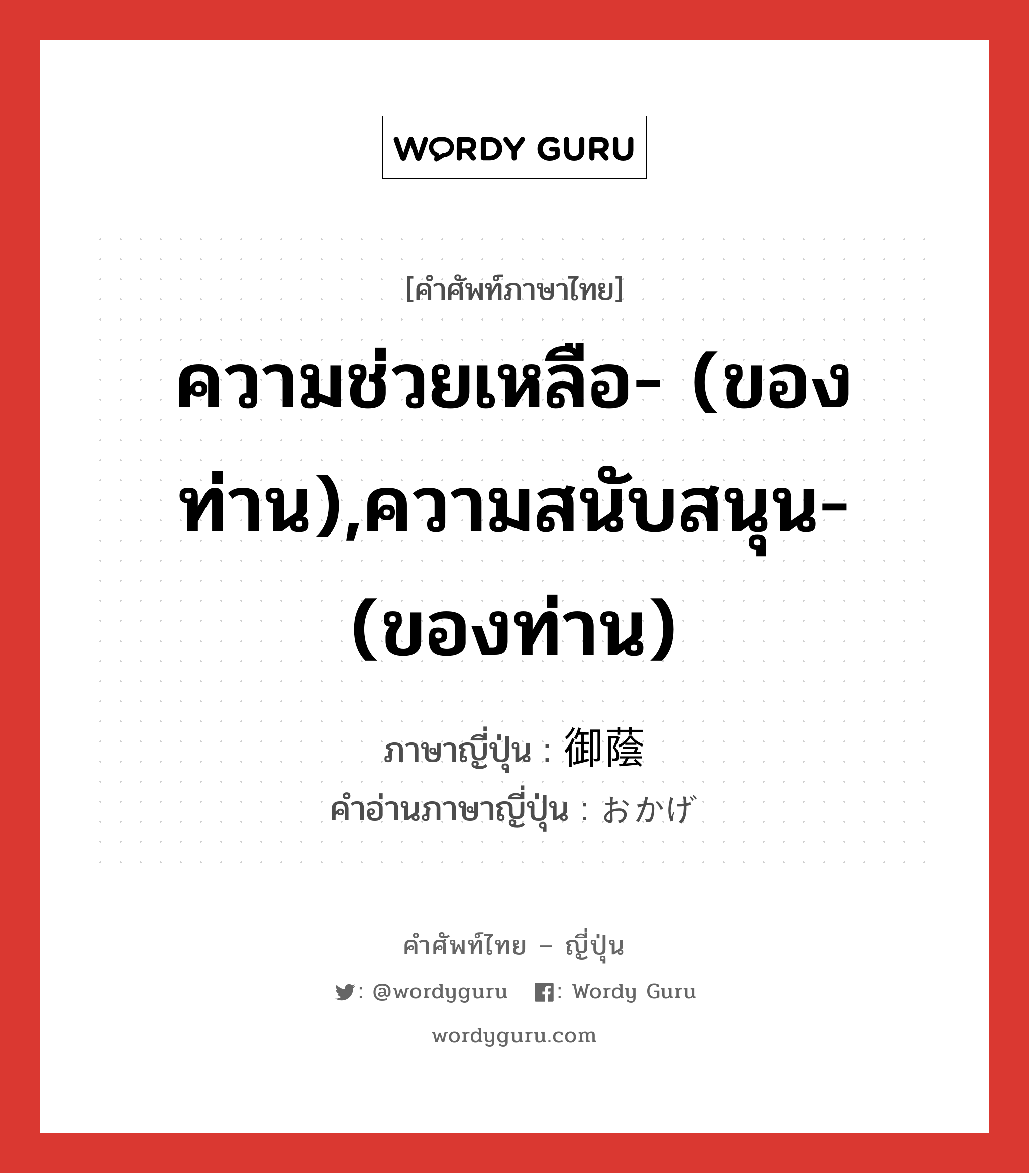 ความช่วยเหลือ- (ของท่าน),ความสนับสนุน- (ของท่าน) ภาษาญี่ปุ่นคืออะไร, คำศัพท์ภาษาไทย - ญี่ปุ่น ความช่วยเหลือ- (ของท่าน),ความสนับสนุน- (ของท่าน) ภาษาญี่ปุ่น 御蔭 คำอ่านภาษาญี่ปุ่น おかげ หมวด n หมวด n