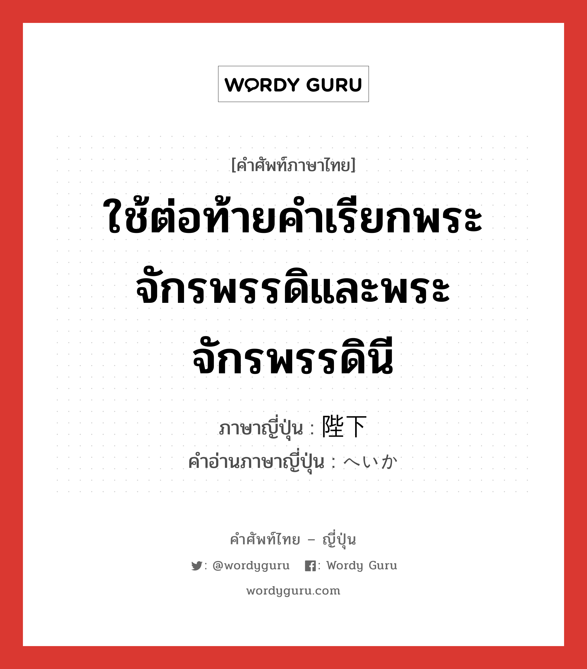 ใช้ต่อท้ายคำเรียกพระจักรพรรดิและพระจักรพรรดินี ภาษาญี่ปุ่นคืออะไร, คำศัพท์ภาษาไทย - ญี่ปุ่น ใช้ต่อท้ายคำเรียกพระจักรพรรดิและพระจักรพรรดินี ภาษาญี่ปุ่น 陛下 คำอ่านภาษาญี่ปุ่น へいか หมวด n หมวด n