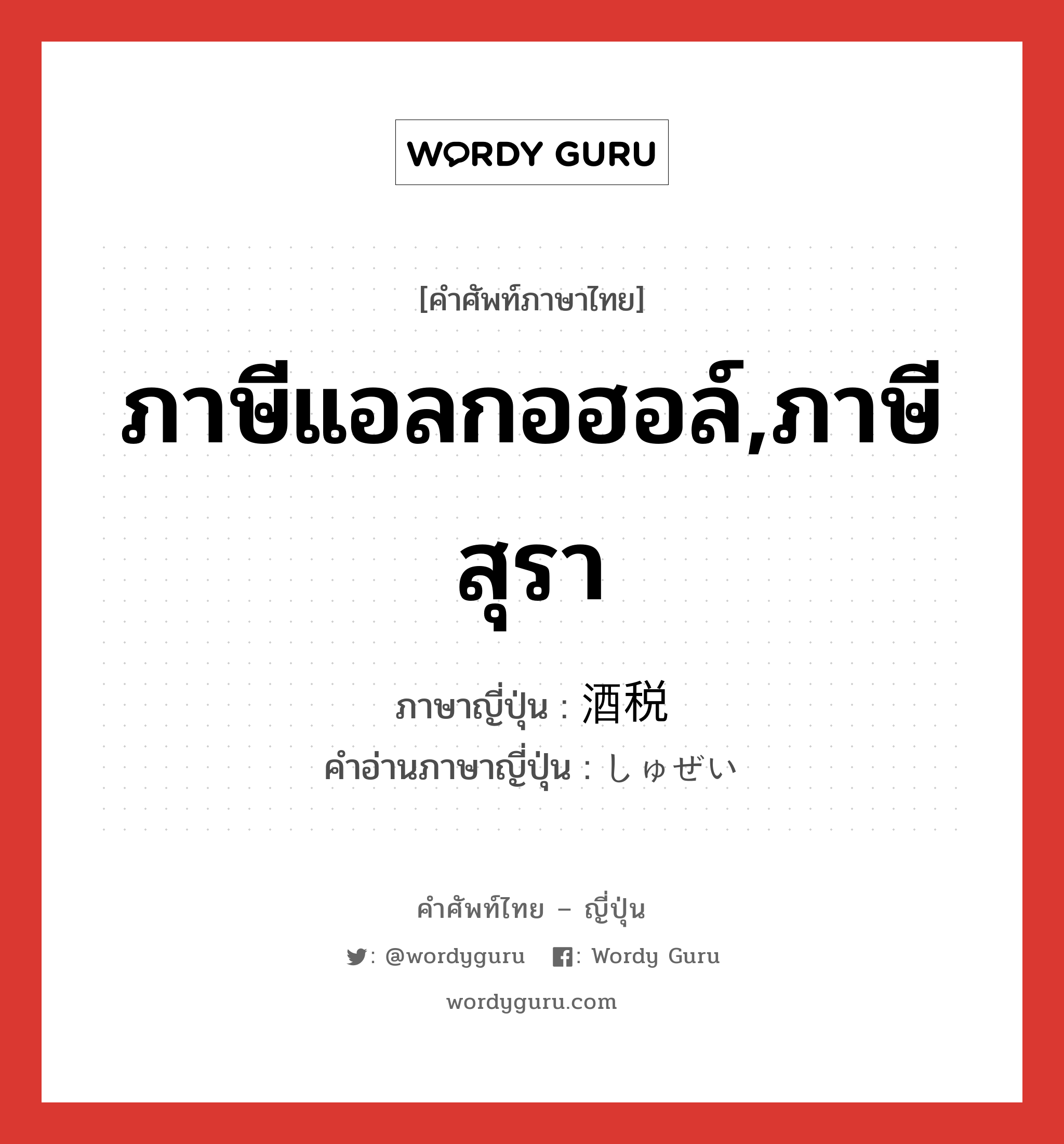 ภาษีแอลกอฮอล์,ภาษีสุรา ภาษาญี่ปุ่นคืออะไร, คำศัพท์ภาษาไทย - ญี่ปุ่น ภาษีแอลกอฮอล์,ภาษีสุรา ภาษาญี่ปุ่น 酒税 คำอ่านภาษาญี่ปุ่น しゅぜい หมวด n หมวด n