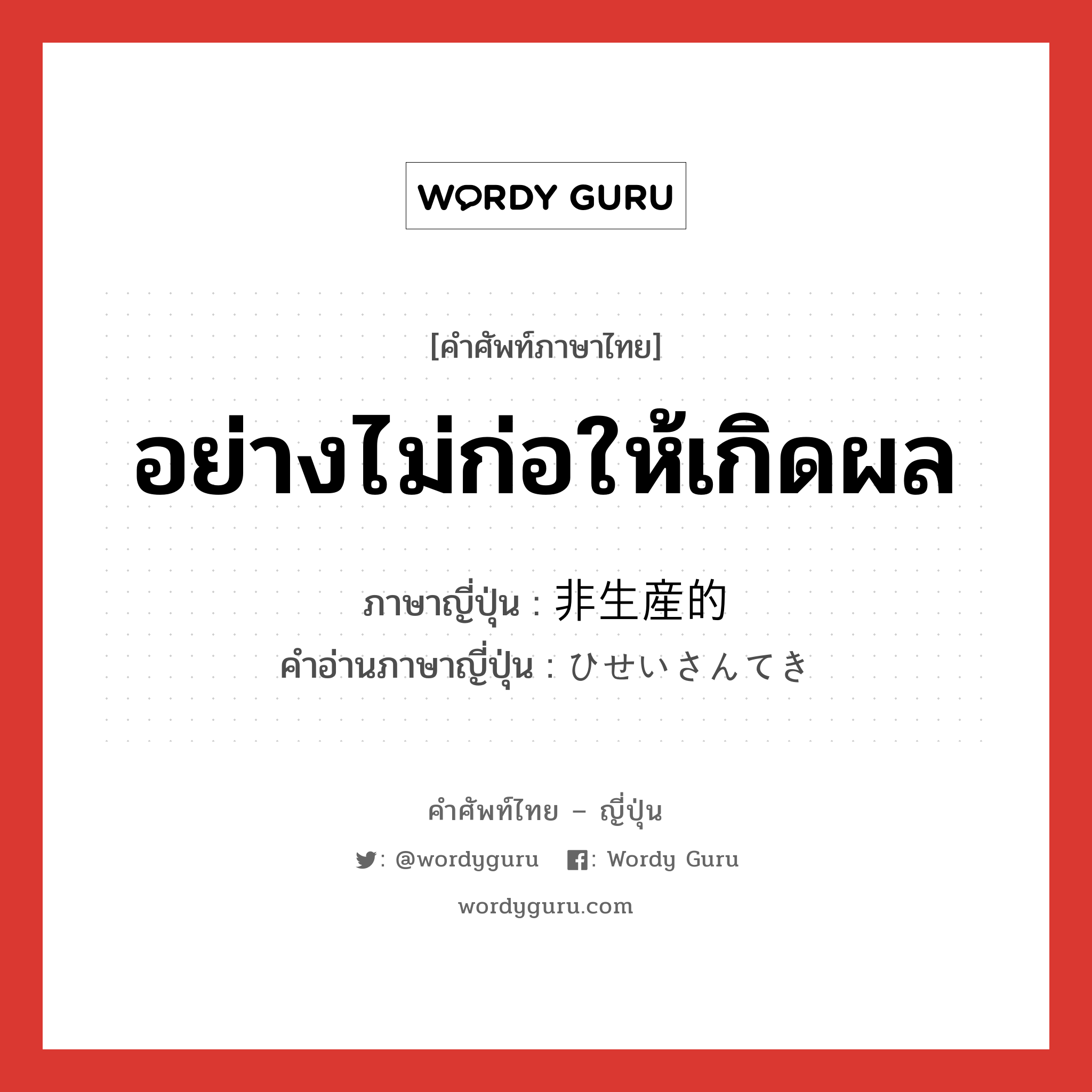 อย่างไม่ก่อให้เกิดผล ภาษาญี่ปุ่นคืออะไร, คำศัพท์ภาษาไทย - ญี่ปุ่น อย่างไม่ก่อให้เกิดผล ภาษาญี่ปุ่น 非生産的 คำอ่านภาษาญี่ปุ่น ひせいさんてき หมวด adj-na หมวด adj-na