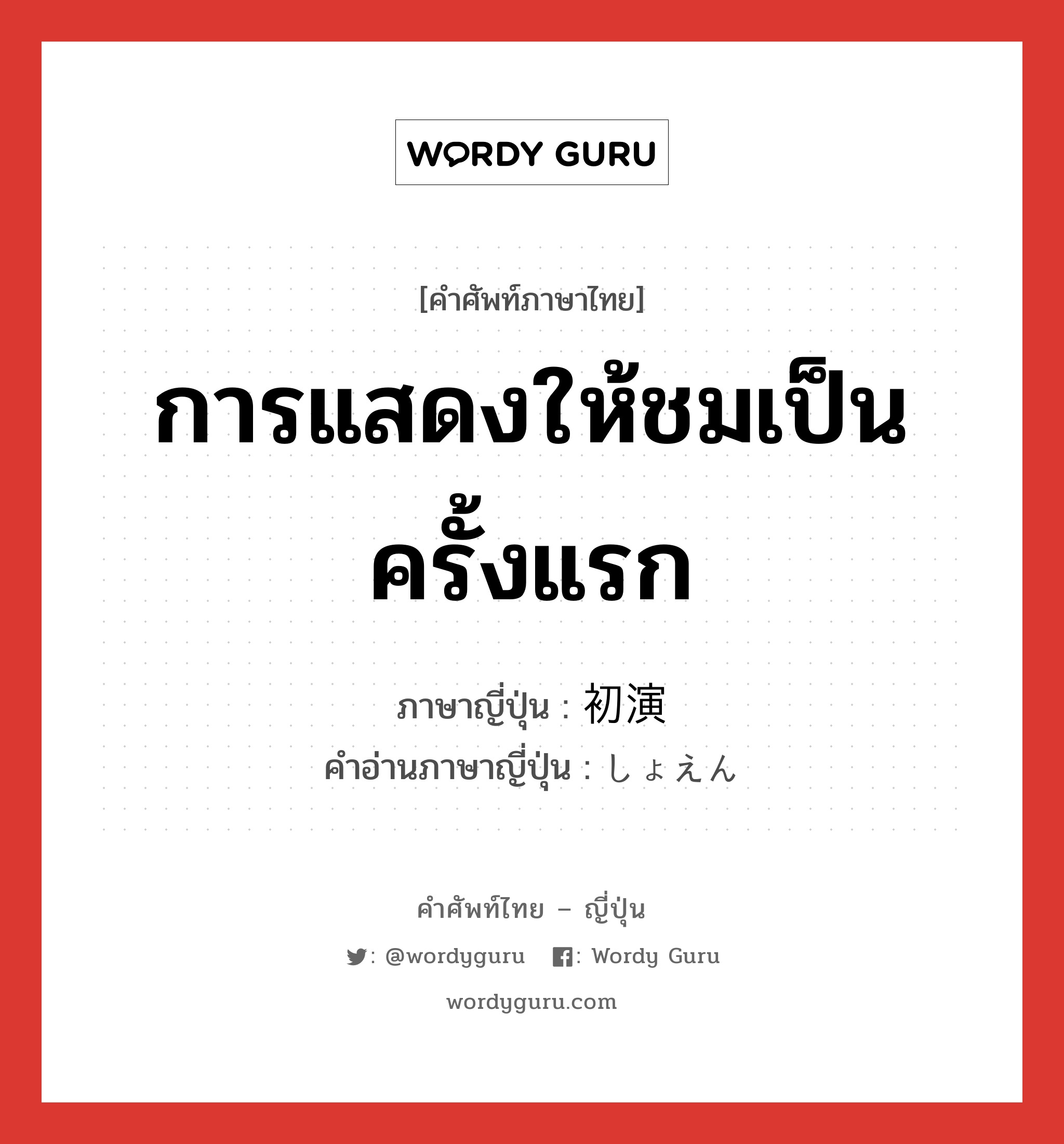 การแสดงให้ชมเป็นครั้งแรก ภาษาญี่ปุ่นคืออะไร, คำศัพท์ภาษาไทย - ญี่ปุ่น การแสดงให้ชมเป็นครั้งแรก ภาษาญี่ปุ่น 初演 คำอ่านภาษาญี่ปุ่น しょえん หมวด n หมวด n