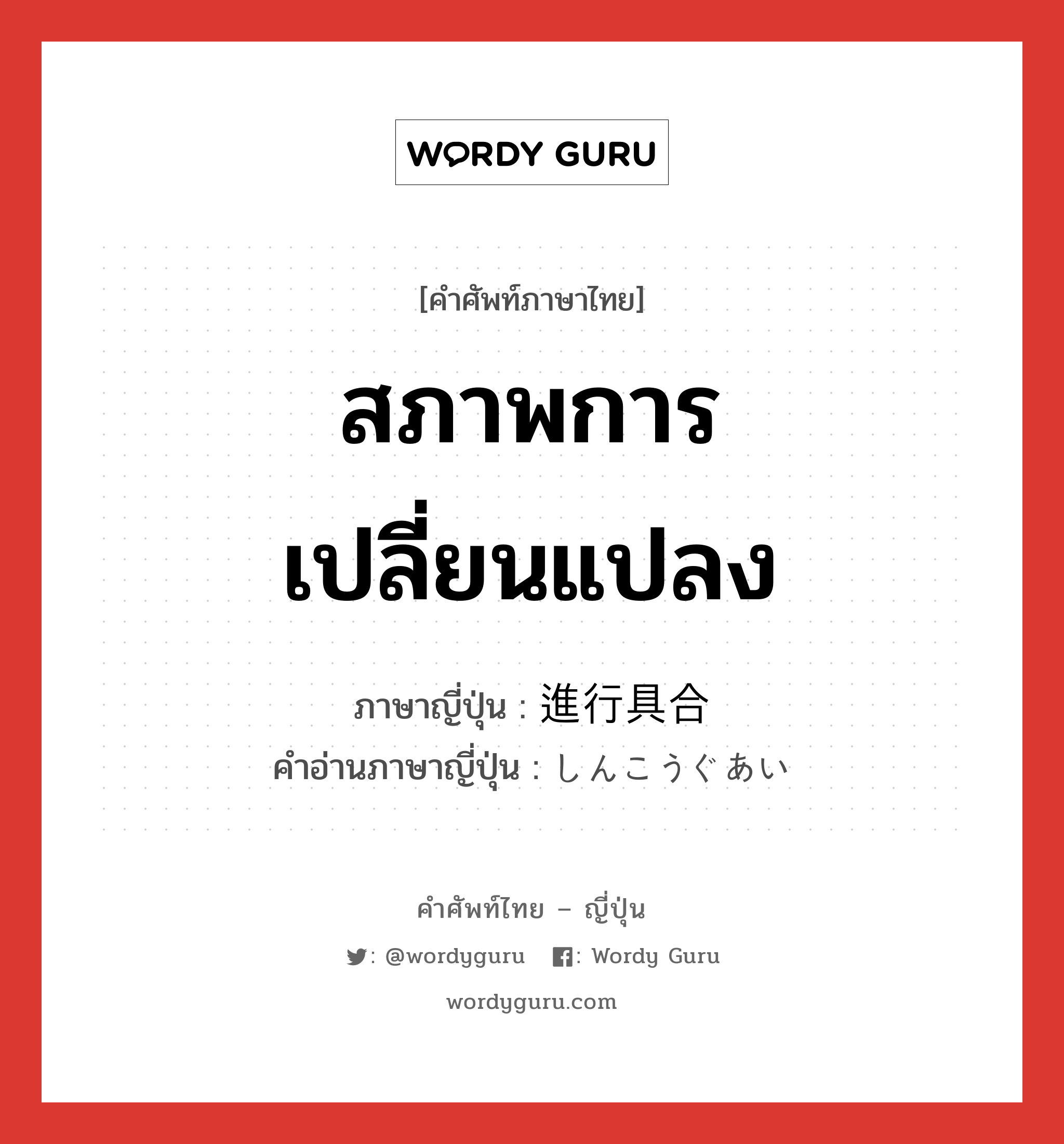 สภาพการเปลี่ยนแปลง ภาษาญี่ปุ่นคืออะไร, คำศัพท์ภาษาไทย - ญี่ปุ่น สภาพการเปลี่ยนแปลง ภาษาญี่ปุ่น 進行具合 คำอ่านภาษาญี่ปุ่น しんこうぐあい หมวด n หมวด n