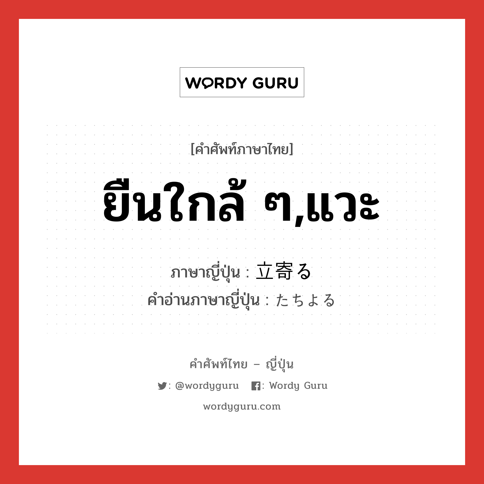 ยืนใกล้ ๆ,แวะ ภาษาญี่ปุ่นคืออะไร, คำศัพท์ภาษาไทย - ญี่ปุ่น ยืนใกล้ ๆ,แวะ ภาษาญี่ปุ่น 立寄る คำอ่านภาษาญี่ปุ่น たちよる หมวด v5r หมวด v5r