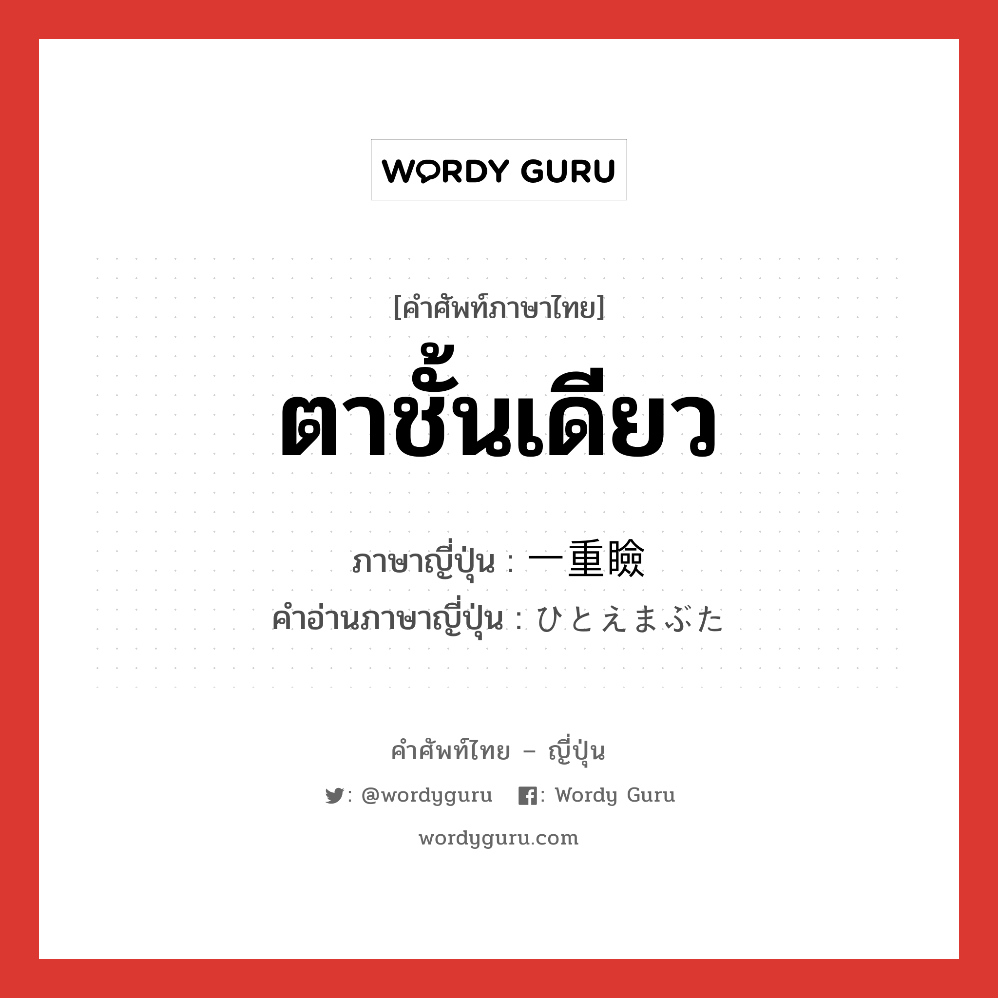 ตาชั้นเดียว ภาษาญี่ปุ่นคืออะไร, คำศัพท์ภาษาไทย - ญี่ปุ่น ตาชั้นเดียว ภาษาญี่ปุ่น 一重瞼 คำอ่านภาษาญี่ปุ่น ひとえまぶた หมวด n หมวด n