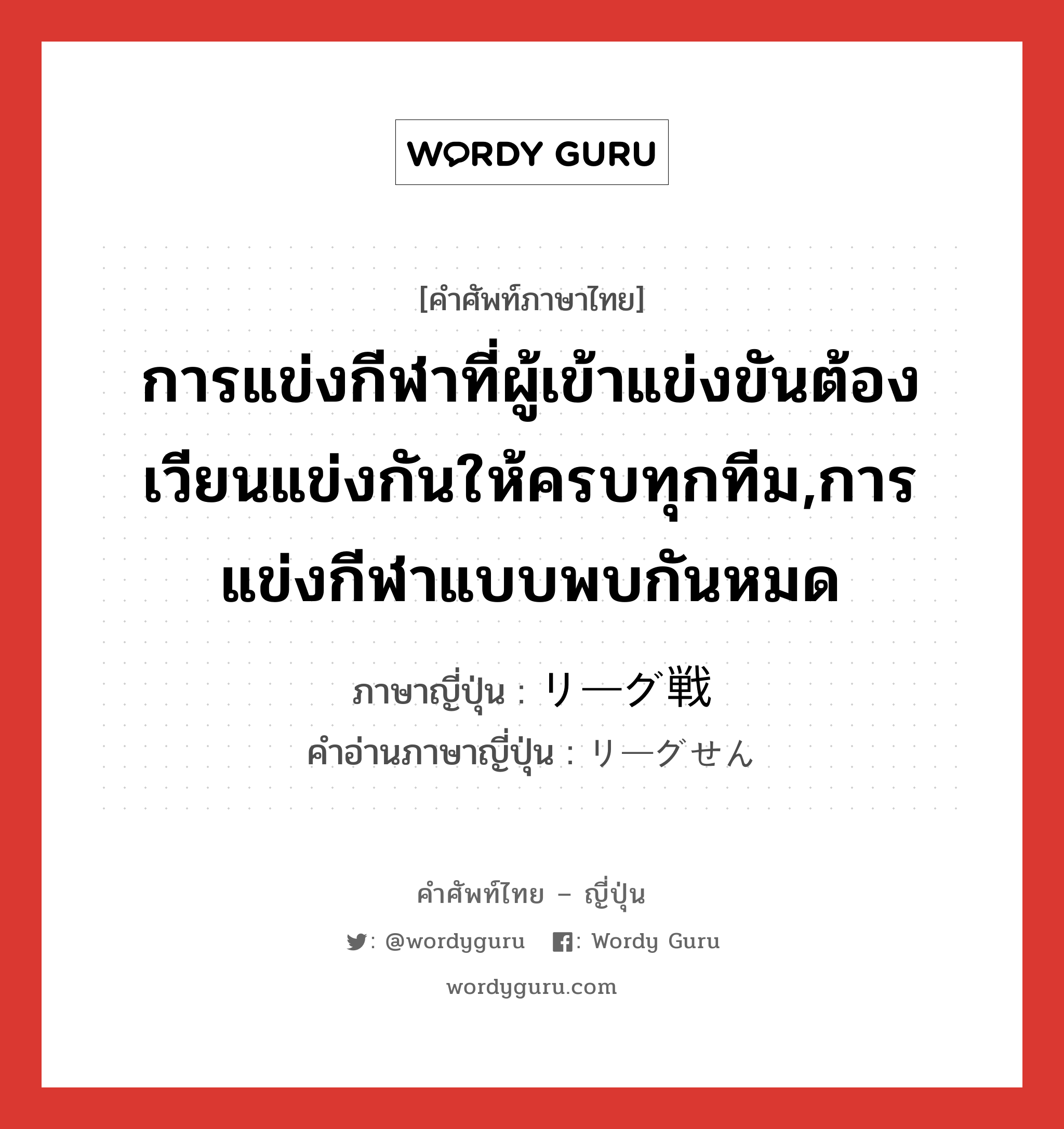 การแข่งกีฬาที่ผู้เข้าแข่งขันต้องเวียนแข่งกันให้ครบทุกทีม,การแข่งกีฬาแบบพบกันหมด ภาษาญี่ปุ่นคืออะไร, คำศัพท์ภาษาไทย - ญี่ปุ่น การแข่งกีฬาที่ผู้เข้าแข่งขันต้องเวียนแข่งกันให้ครบทุกทีม,การแข่งกีฬาแบบพบกันหมด ภาษาญี่ปุ่น リーグ戦 คำอ่านภาษาญี่ปุ่น リーグせん หมวด n หมวด n