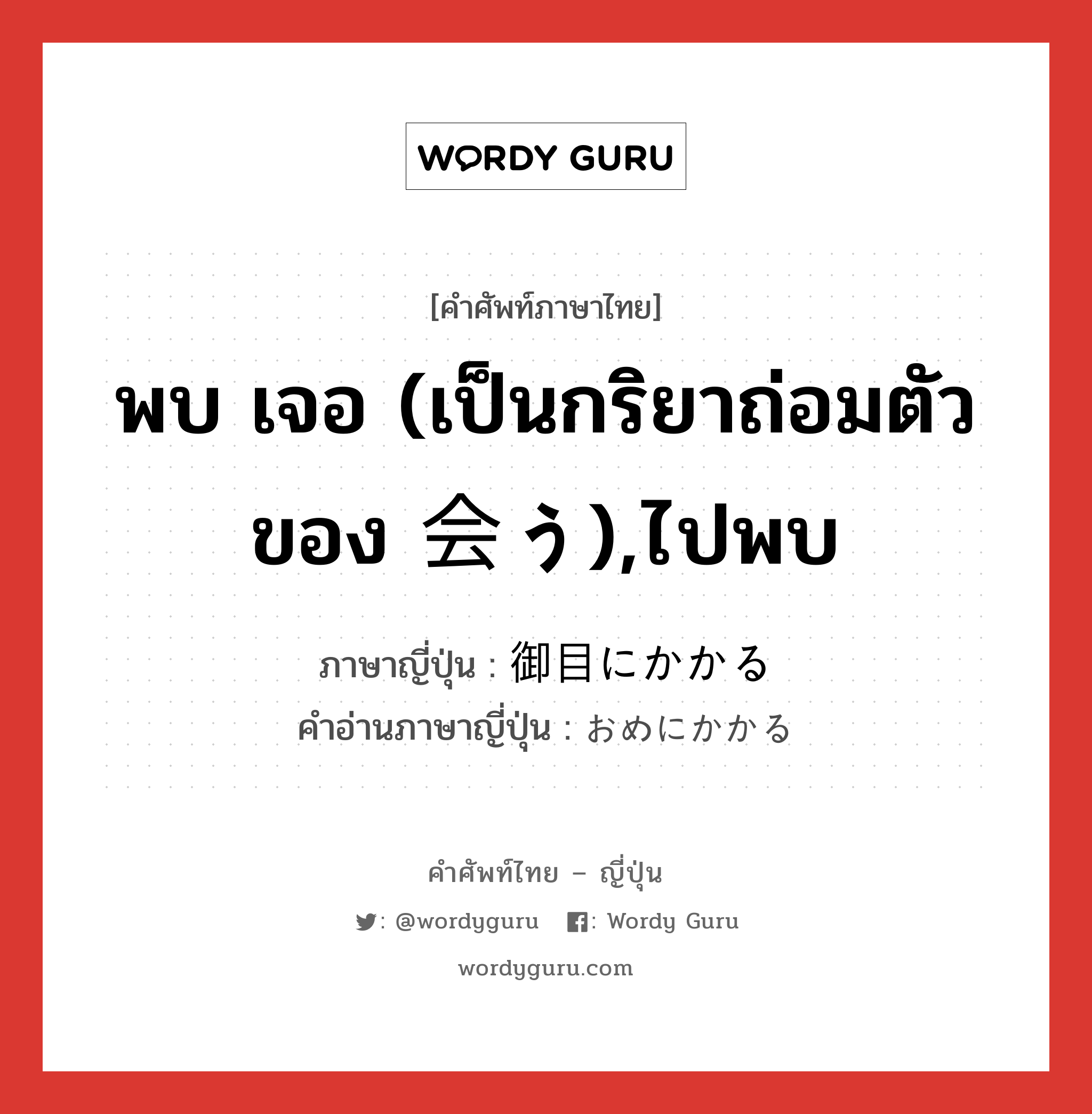 พบ เจอ (เป็นกริยาถ่อมตัวของ 会う),ไปพบ ภาษาญี่ปุ่นคืออะไร, คำศัพท์ภาษาไทย - ญี่ปุ่น พบ เจอ (เป็นกริยาถ่อมตัวของ 会う),ไปพบ ภาษาญี่ปุ่น 御目にかかる คำอ่านภาษาญี่ปุ่น おめにかかる หมวด exp หมวด exp