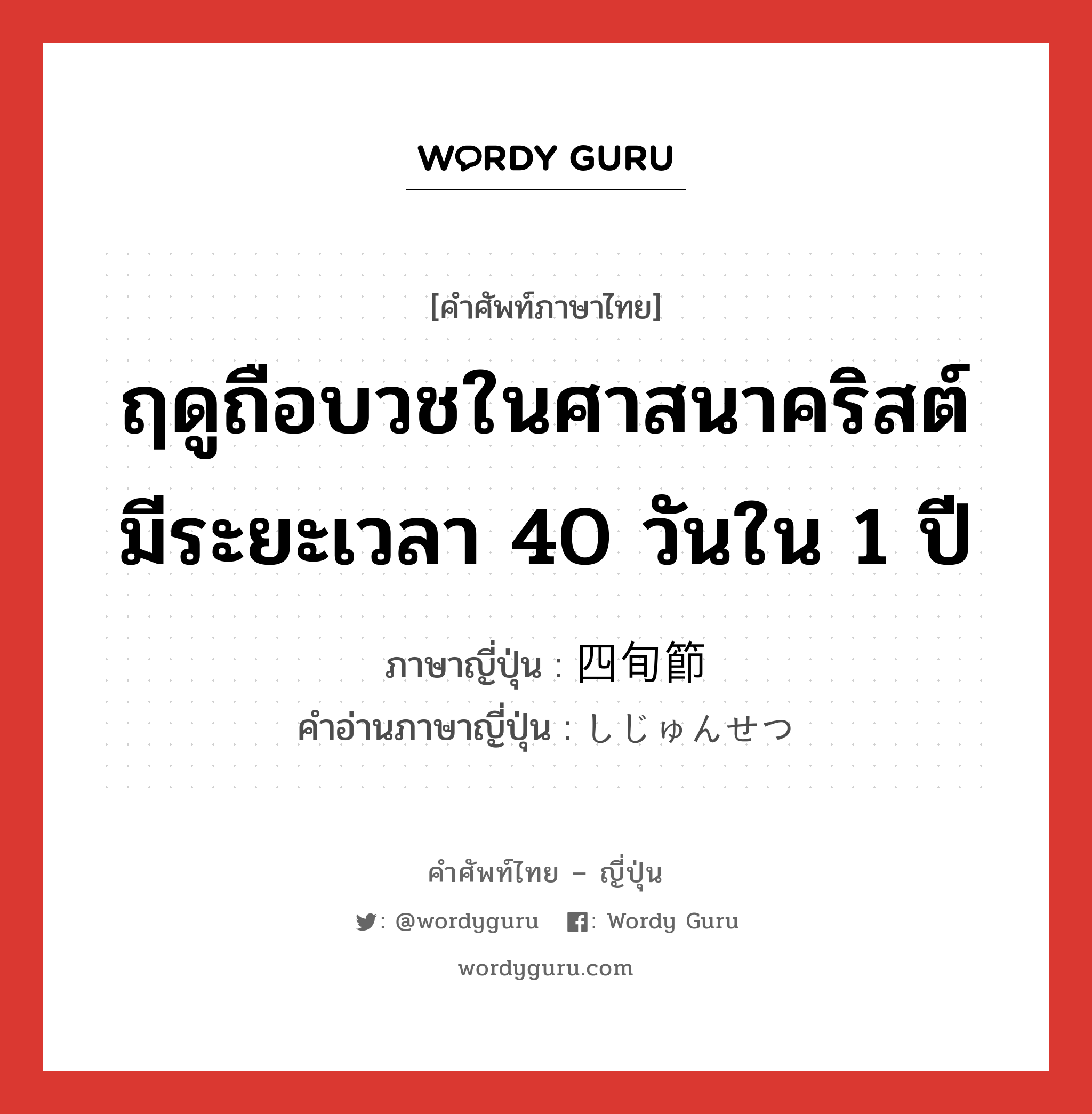 ฤดูถือบวชในศาสนาคริสต์ มีระยะเวลา 40 วันใน 1 ปี ภาษาญี่ปุ่นคืออะไร, คำศัพท์ภาษาไทย - ญี่ปุ่น ฤดูถือบวชในศาสนาคริสต์ มีระยะเวลา 40 วันใน 1 ปี ภาษาญี่ปุ่น 四旬節 คำอ่านภาษาญี่ปุ่น しじゅんせつ หมวด n หมวด n