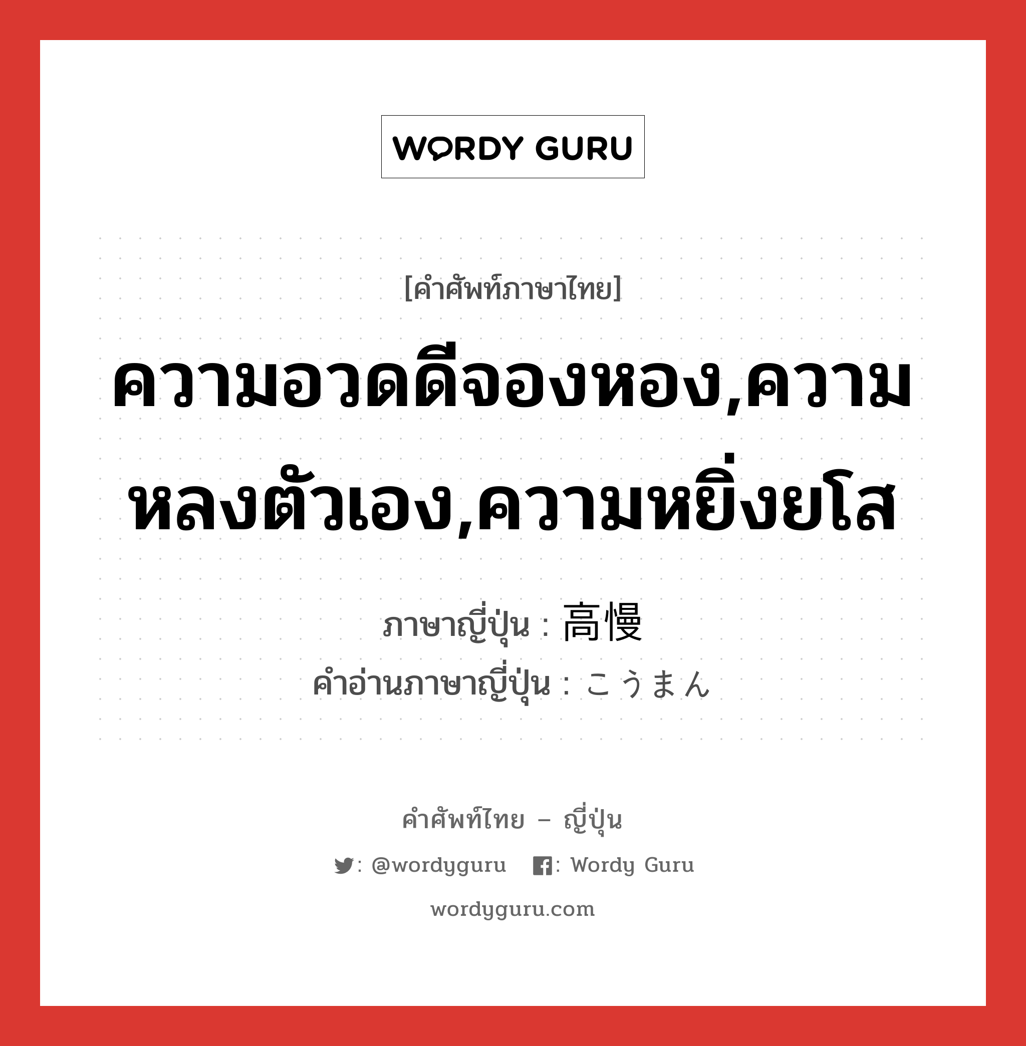 ความอวดดีจองหอง,ความหลงตัวเอง,ความหยิ่งยโส ภาษาญี่ปุ่นคืออะไร, คำศัพท์ภาษาไทย - ญี่ปุ่น ความอวดดีจองหอง,ความหลงตัวเอง,ความหยิ่งยโส ภาษาญี่ปุ่น 高慢 คำอ่านภาษาญี่ปุ่น こうまん หมวด adj-na หมวด adj-na