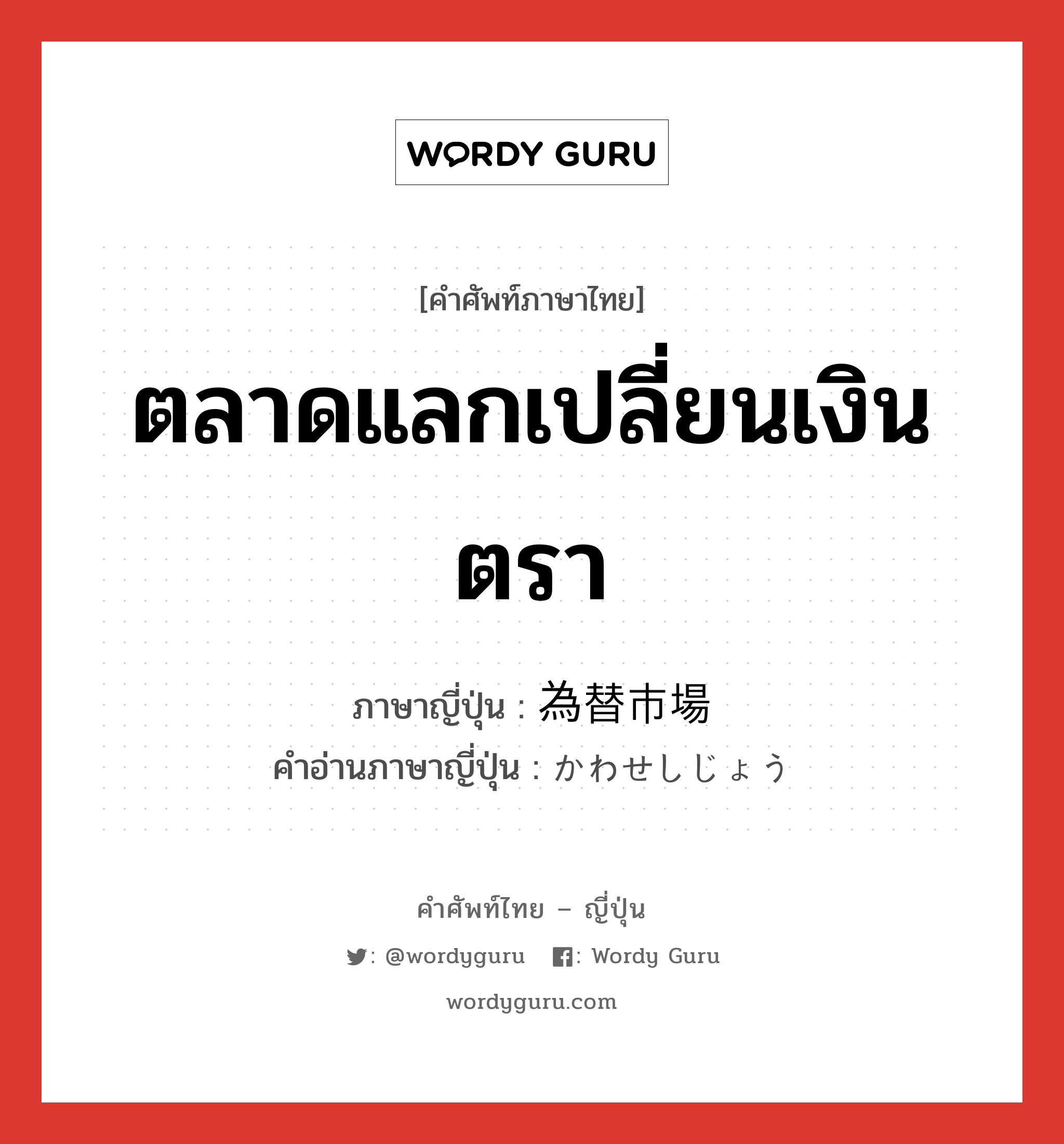 ตลาดแลกเปลี่ยนเงินตรา ภาษาญี่ปุ่นคืออะไร, คำศัพท์ภาษาไทย - ญี่ปุ่น ตลาดแลกเปลี่ยนเงินตรา ภาษาญี่ปุ่น 為替市場 คำอ่านภาษาญี่ปุ่น かわせしじょう หมวด n หมวด n