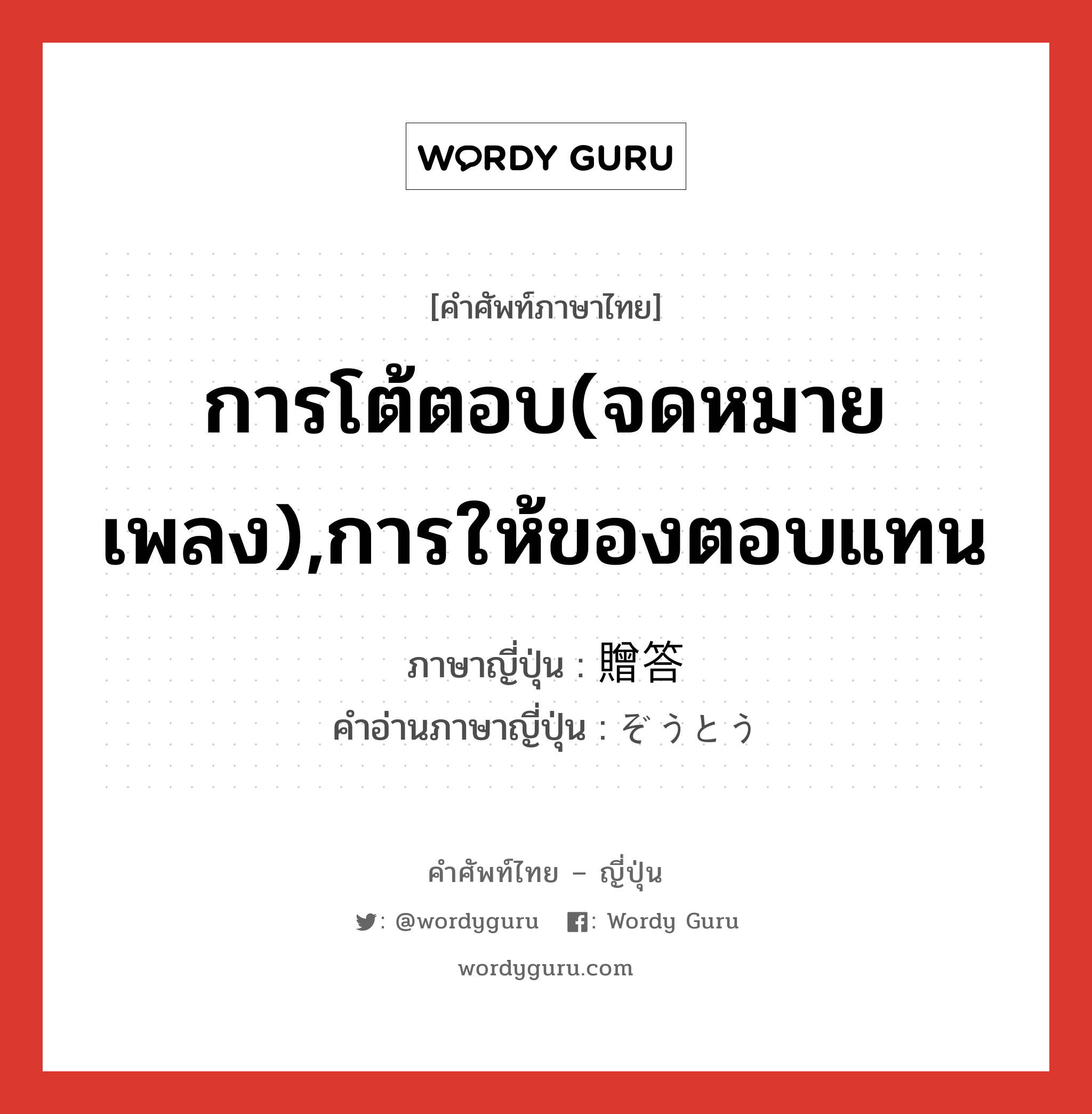 การโต้ตอบ(จดหมาย เพลง),การให้ของตอบแทน ภาษาญี่ปุ่นคืออะไร, คำศัพท์ภาษาไทย - ญี่ปุ่น การโต้ตอบ(จดหมาย เพลง),การให้ของตอบแทน ภาษาญี่ปุ่น 贈答 คำอ่านภาษาญี่ปุ่น ぞうとう หมวด n หมวด n