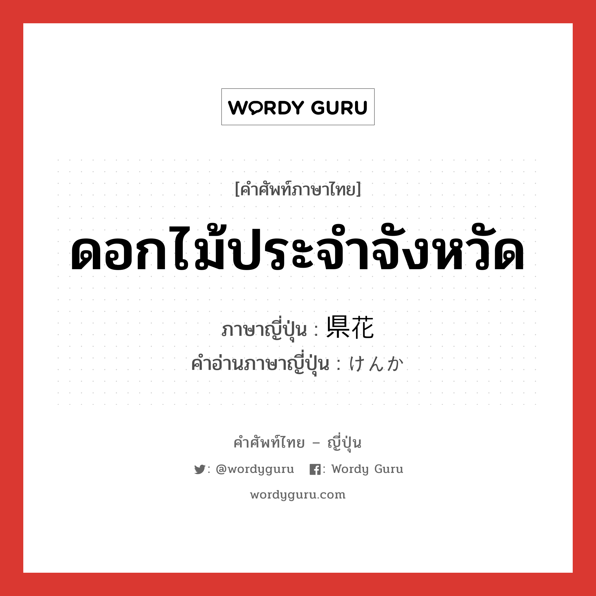 ดอกไม้ประจำจังหวัด ภาษาญี่ปุ่นคืออะไร, คำศัพท์ภาษาไทย - ญี่ปุ่น ดอกไม้ประจำจังหวัด ภาษาญี่ปุ่น 県花 คำอ่านภาษาญี่ปุ่น けんか หมวด n หมวด n