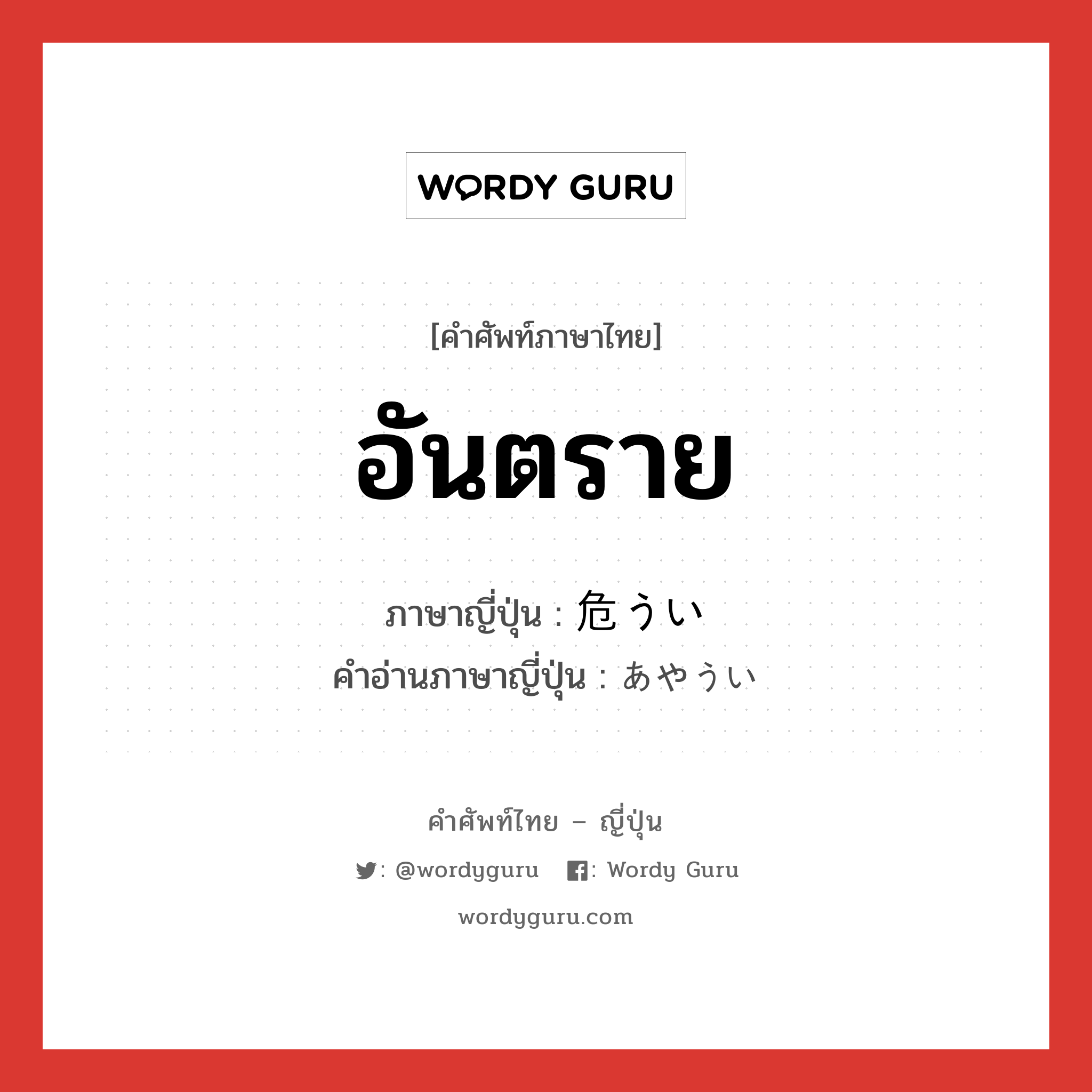 อันตราย ภาษาญี่ปุ่นคืออะไร, คำศัพท์ภาษาไทย - ญี่ปุ่น อันตราย ภาษาญี่ปุ่น 危うい คำอ่านภาษาญี่ปุ่น あやうい หมวด adj-i หมวด adj-i