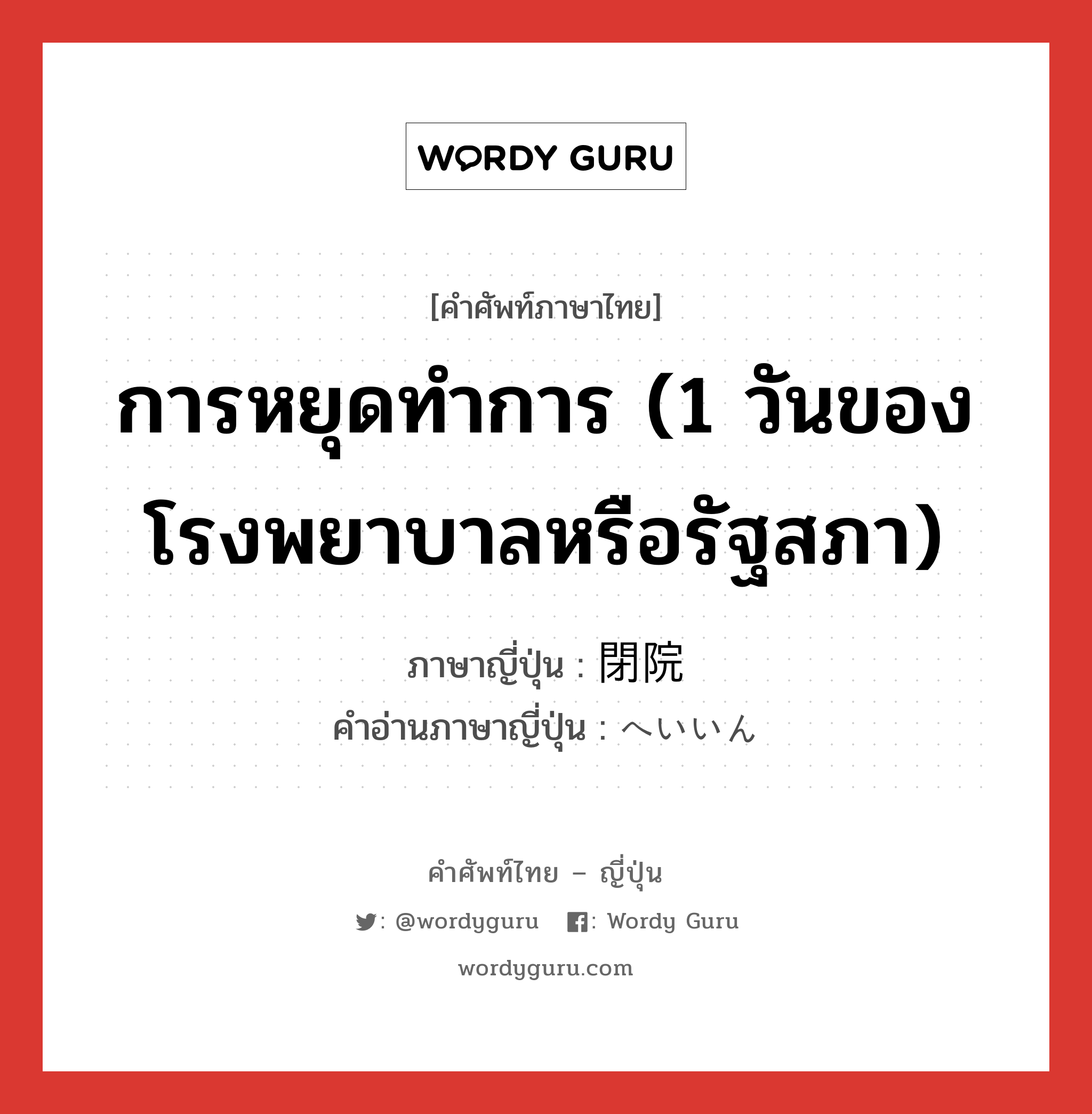 การหยุดทำการ (1 วันของโรงพยาบาลหรือรัฐสภา) ภาษาญี่ปุ่นคืออะไร, คำศัพท์ภาษาไทย - ญี่ปุ่น การหยุดทำการ (1 วันของโรงพยาบาลหรือรัฐสภา) ภาษาญี่ปุ่น 閉院 คำอ่านภาษาญี่ปุ่น へいいん หมวด n หมวด n