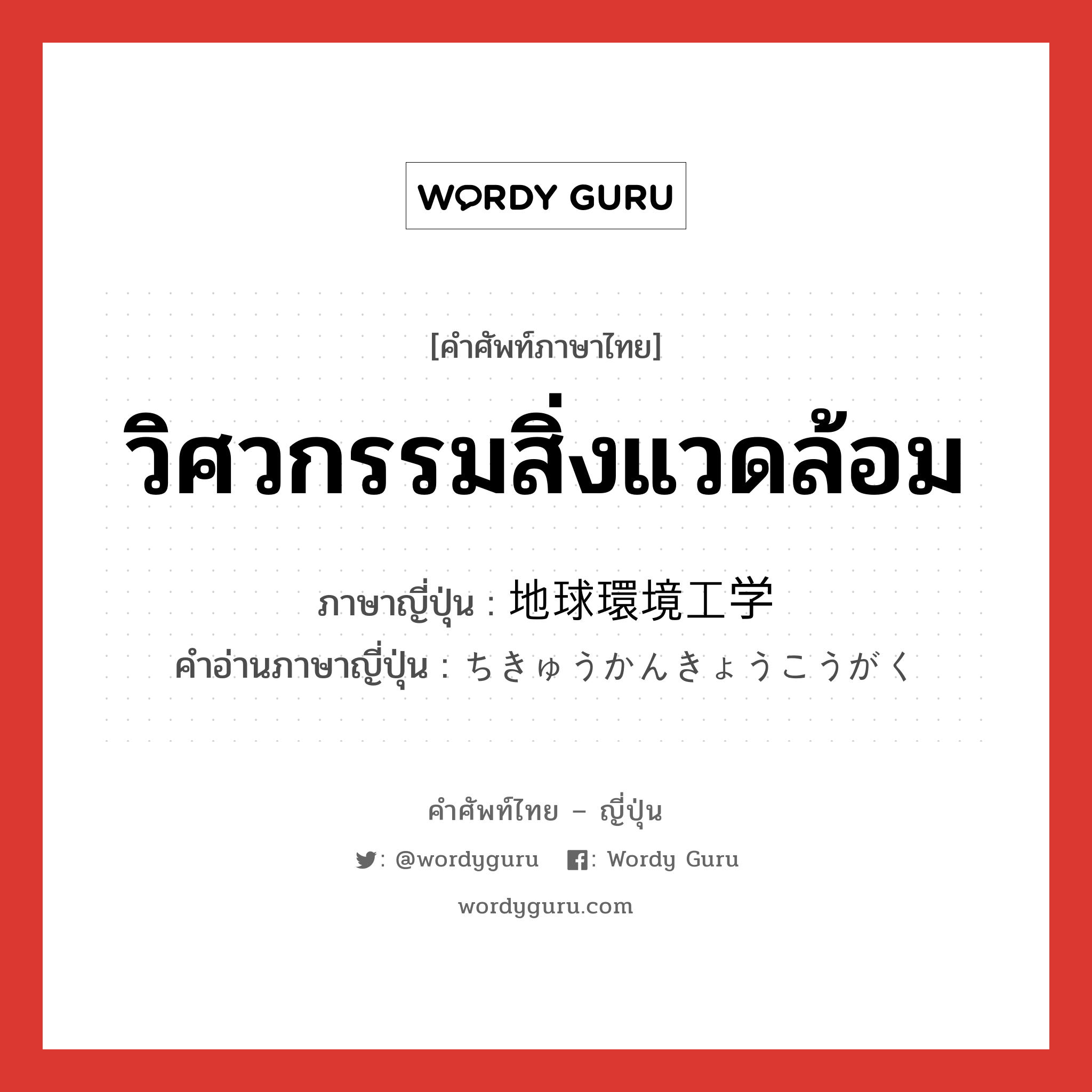 วิศวกรรมสิ่งแวดล้อม ภาษาญี่ปุ่นคืออะไร, คำศัพท์ภาษาไทย - ญี่ปุ่น วิศวกรรมสิ่งแวดล้อม ภาษาญี่ปุ่น 地球環境工学 คำอ่านภาษาญี่ปุ่น ちきゅうかんきょうこうがく หมวด n หมวด n