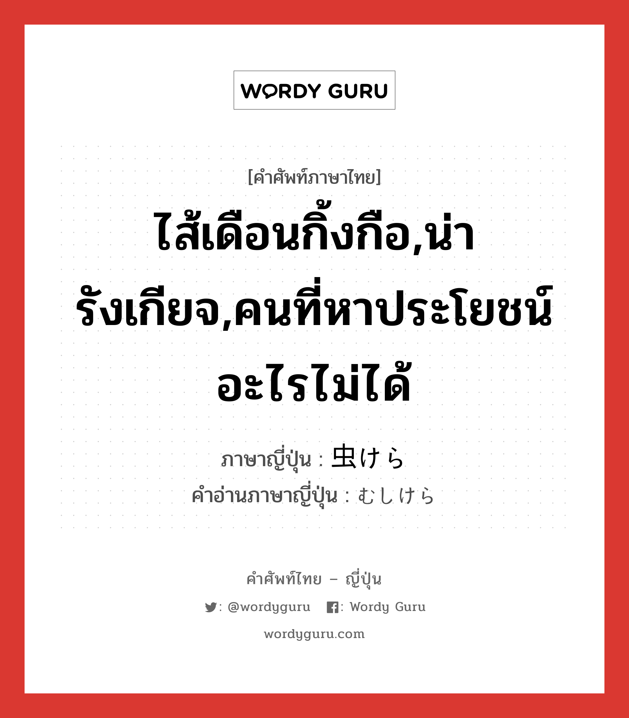 ไส้เดือนกิ้งกือ,น่ารังเกียจ,คนที่หาประโยชน์อะไรไม่ได้ ภาษาญี่ปุ่นคืออะไร, คำศัพท์ภาษาไทย - ญี่ปุ่น ไส้เดือนกิ้งกือ,น่ารังเกียจ,คนที่หาประโยชน์อะไรไม่ได้ ภาษาญี่ปุ่น 虫けら คำอ่านภาษาญี่ปุ่น むしけら หมวด n หมวด n