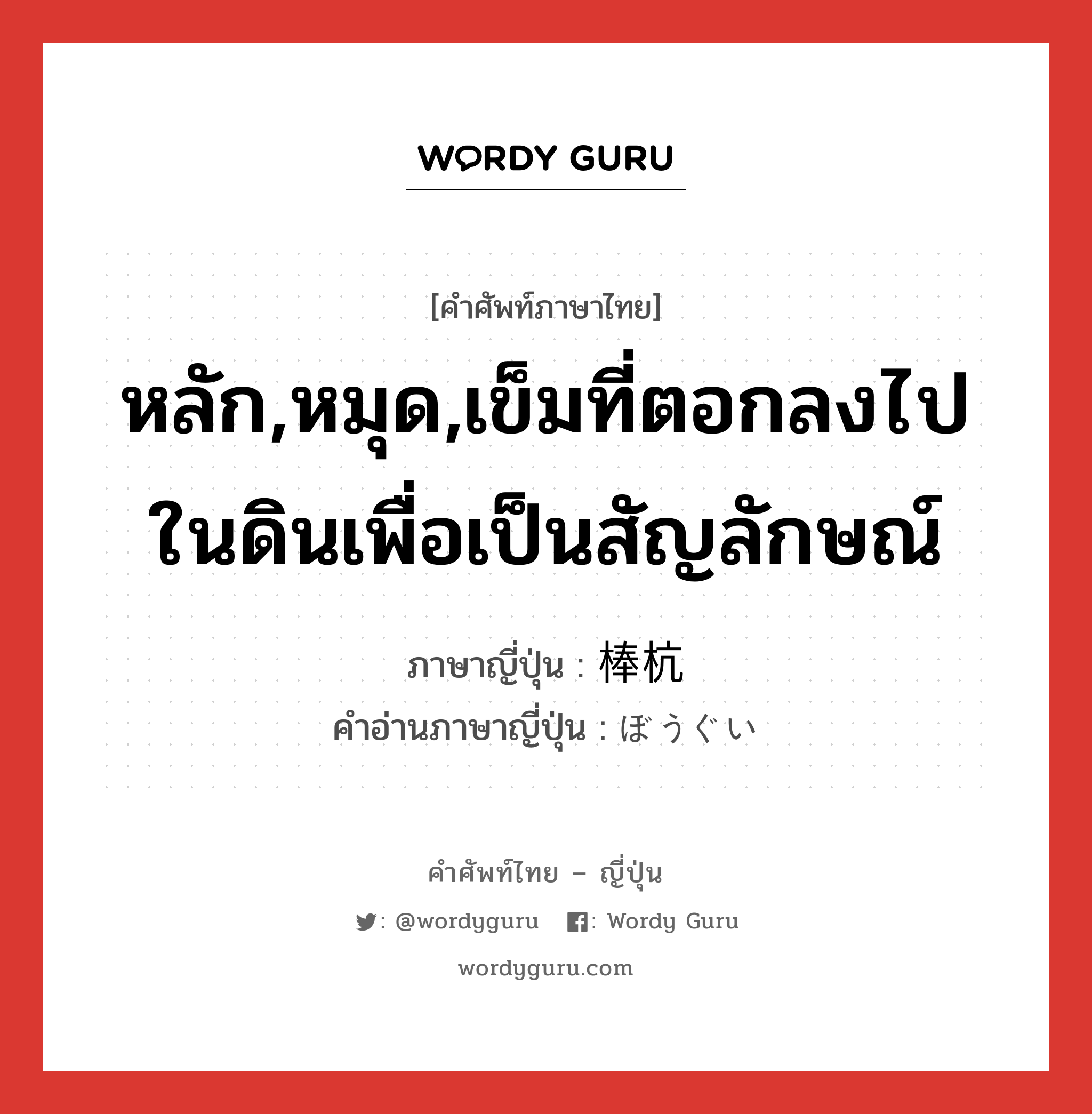 หลัก,หมุด,เข็มที่ตอกลงไปในดินเพื่อเป็นสัญลักษณ์ ภาษาญี่ปุ่นคืออะไร, คำศัพท์ภาษาไทย - ญี่ปุ่น หลัก,หมุด,เข็มที่ตอกลงไปในดินเพื่อเป็นสัญลักษณ์ ภาษาญี่ปุ่น 棒杭 คำอ่านภาษาญี่ปุ่น ぼうぐい หมวด n หมวด n