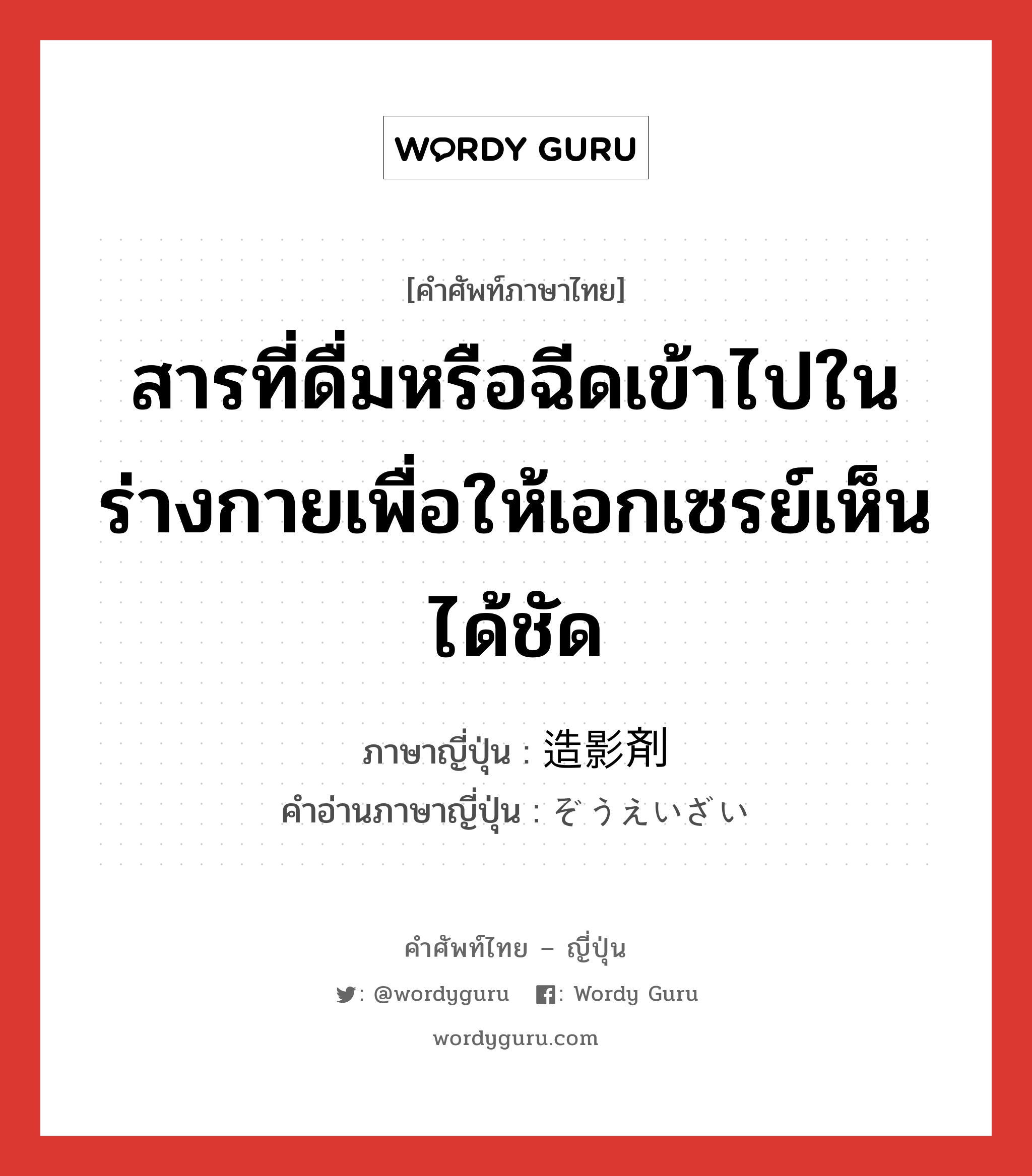 สารที่ดื่มหรือฉีดเข้าไปในร่างกายเพื่อให้เอกเซรย์เห็นได้ชัด ภาษาญี่ปุ่นคืออะไร, คำศัพท์ภาษาไทย - ญี่ปุ่น สารที่ดื่มหรือฉีดเข้าไปในร่างกายเพื่อให้เอกเซรย์เห็นได้ชัด ภาษาญี่ปุ่น 造影剤 คำอ่านภาษาญี่ปุ่น ぞうえいざい หมวด n หมวด n