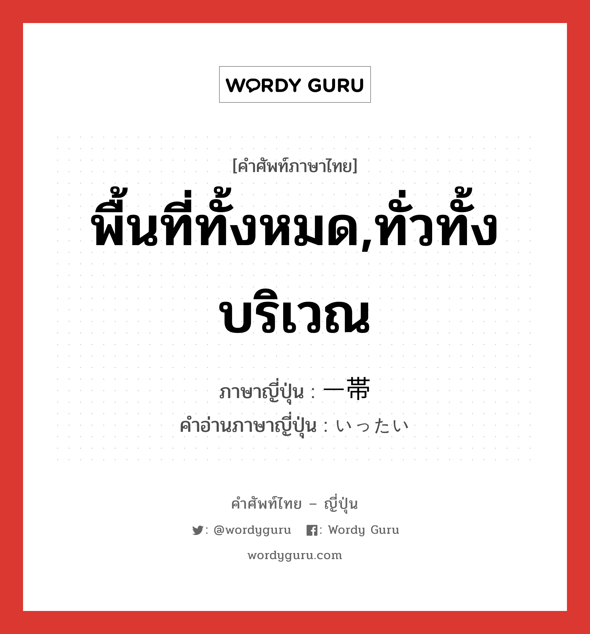 พื้นที่ทั้งหมด,ทั่วทั้งบริเวณ ภาษาญี่ปุ่นคืออะไร, คำศัพท์ภาษาไทย - ญี่ปุ่น พื้นที่ทั้งหมด,ทั่วทั้งบริเวณ ภาษาญี่ปุ่น 一帯 คำอ่านภาษาญี่ปุ่น いったい หมวด n หมวด n