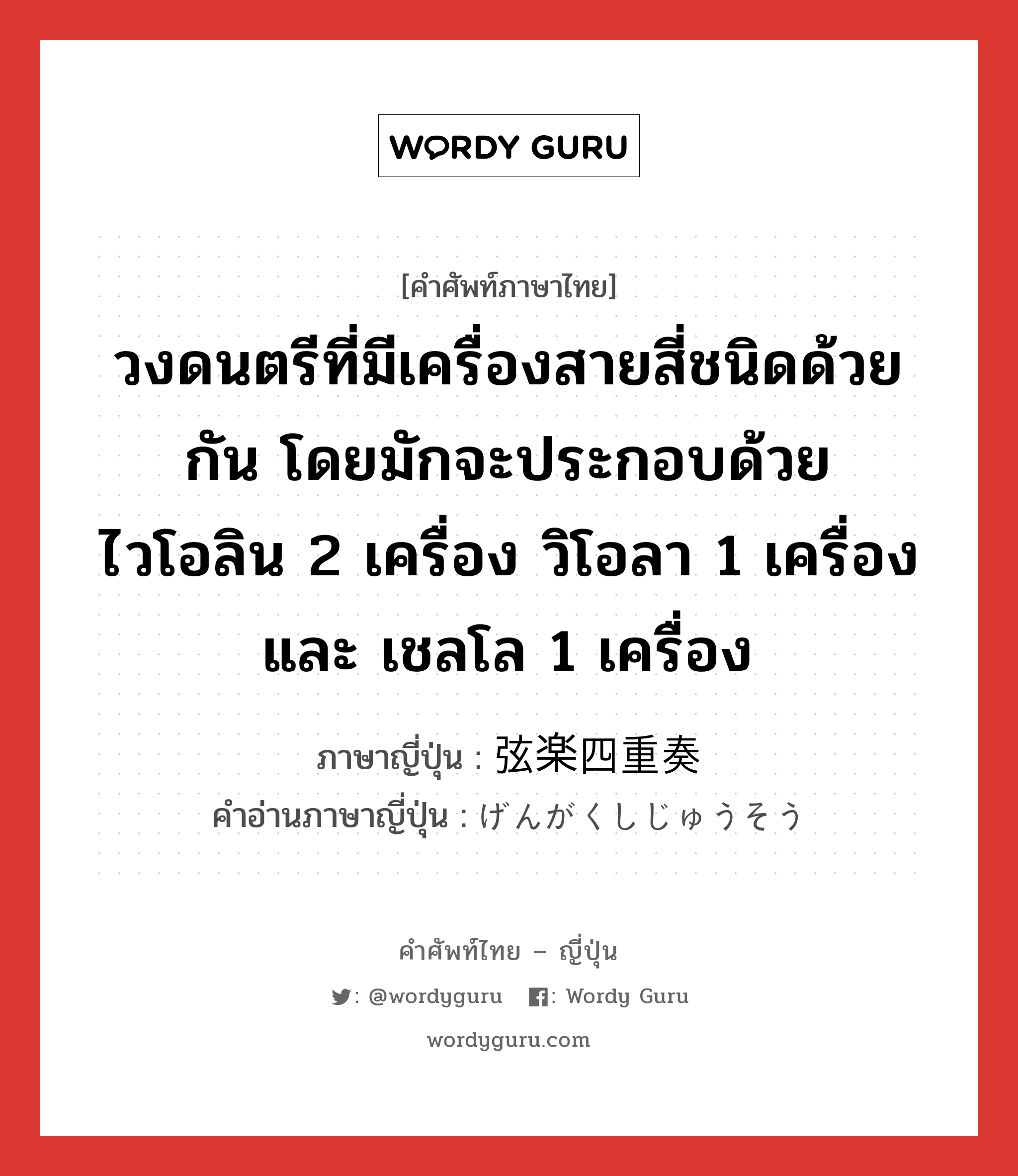 วงดนตรีที่มีเครื่องสายสี่ชนิดด้วยกัน โดยมักจะประกอบด้วย ไวโอลิน 2 เครื่อง วิโอลา 1 เครื่อง และ เชลโล 1 เครื่อง ภาษาญี่ปุ่นคืออะไร, คำศัพท์ภาษาไทย - ญี่ปุ่น วงดนตรีที่มีเครื่องสายสี่ชนิดด้วยกัน โดยมักจะประกอบด้วย ไวโอลิน 2 เครื่อง วิโอลา 1 เครื่อง และ เชลโล 1 เครื่อง ภาษาญี่ปุ่น 弦楽四重奏 คำอ่านภาษาญี่ปุ่น げんがくしじゅうそう หมวด n หมวด n