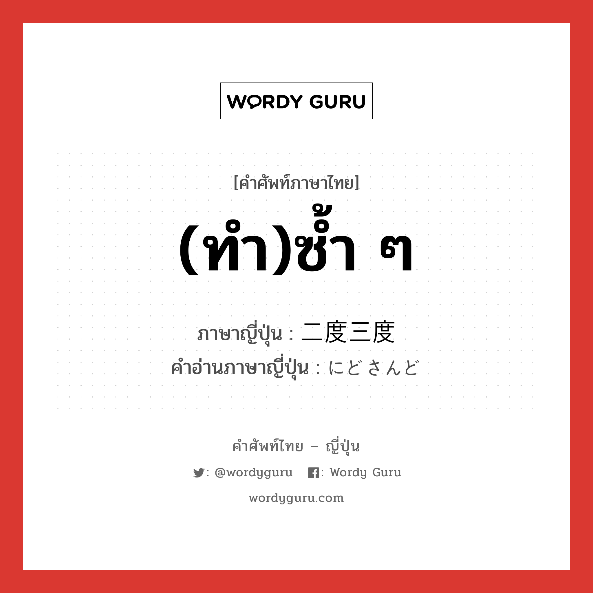 (ทำ)ซ้ำ ๆ ภาษาญี่ปุ่นคืออะไร, คำศัพท์ภาษาไทย - ญี่ปุ่น (ทำ)ซ้ำ ๆ ภาษาญี่ปุ่น 二度三度 คำอ่านภาษาญี่ปุ่น にどさんど หมวด n หมวด n