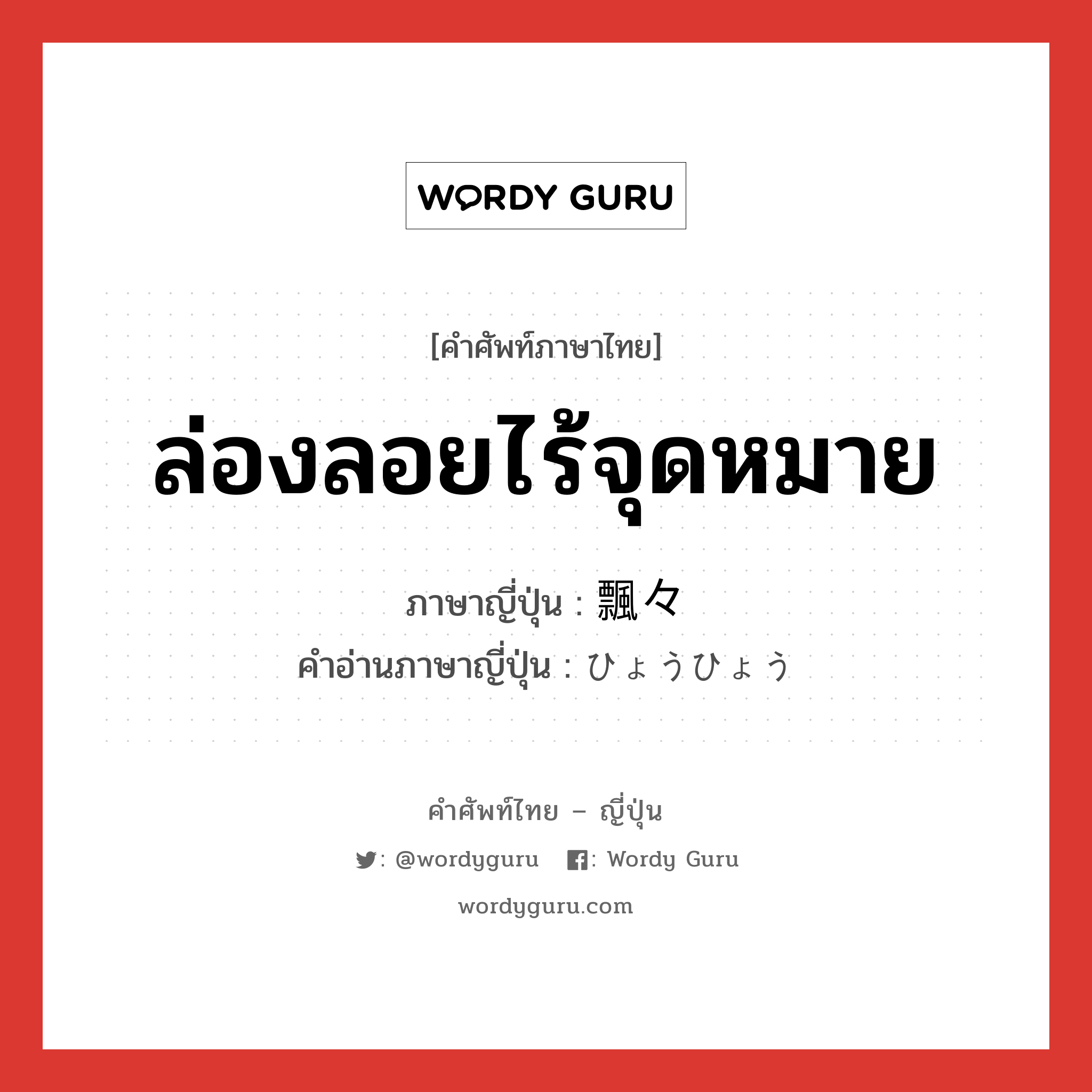 ล่องลอยไร้จุดหมาย ภาษาญี่ปุ่นคืออะไร, คำศัพท์ภาษาไทย - ญี่ปุ่น ล่องลอยไร้จุดหมาย ภาษาญี่ปุ่น 飄々 คำอ่านภาษาญี่ปุ่น ひょうひょう หมวด adv-to หมวด adv-to