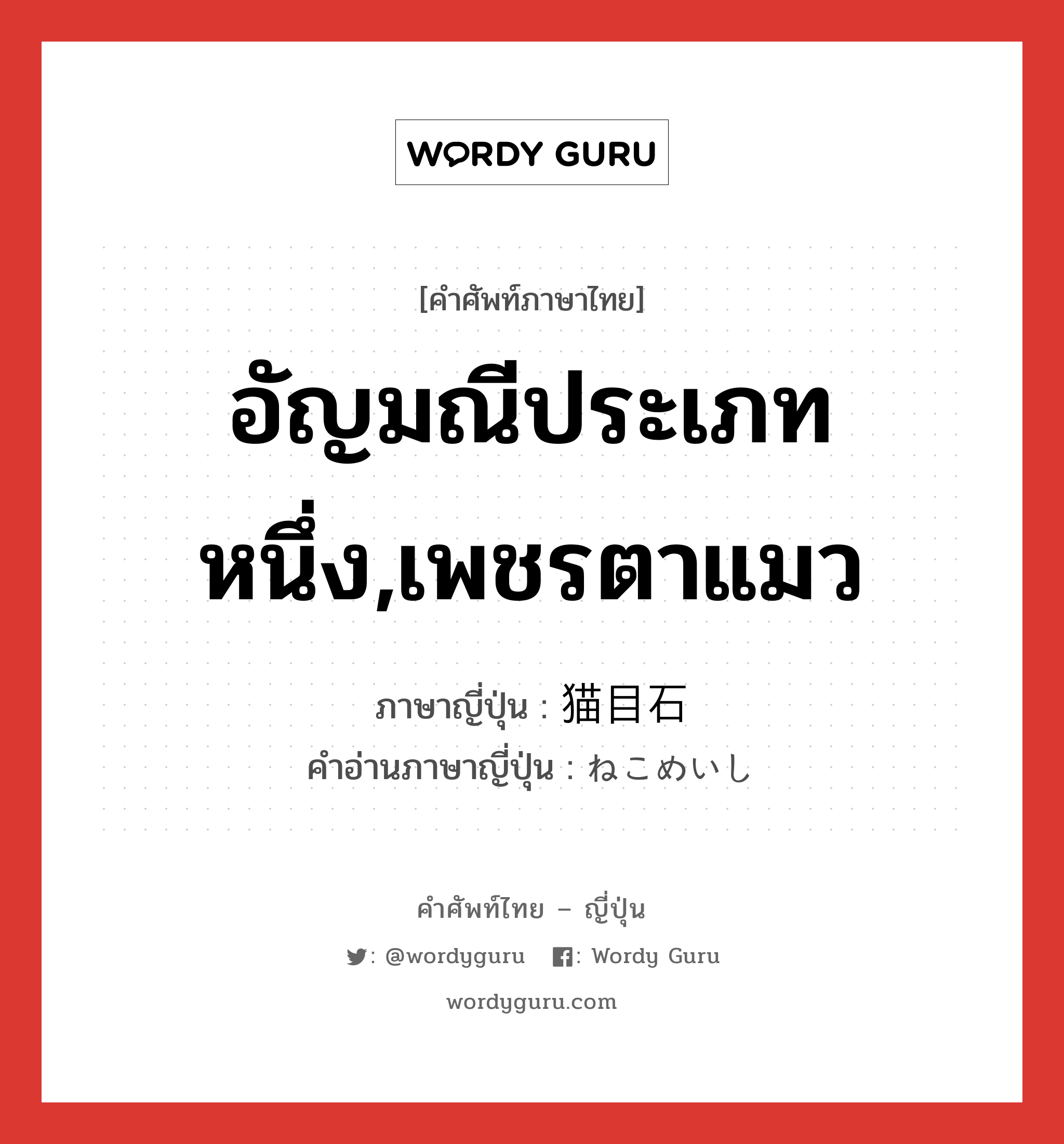 อัญมณีประเภทหนึ่ง,เพชรตาแมว ภาษาญี่ปุ่นคืออะไร, คำศัพท์ภาษาไทย - ญี่ปุ่น อัญมณีประเภทหนึ่ง,เพชรตาแมว ภาษาญี่ปุ่น 猫目石 คำอ่านภาษาญี่ปุ่น ねこめいし หมวด n หมวด n