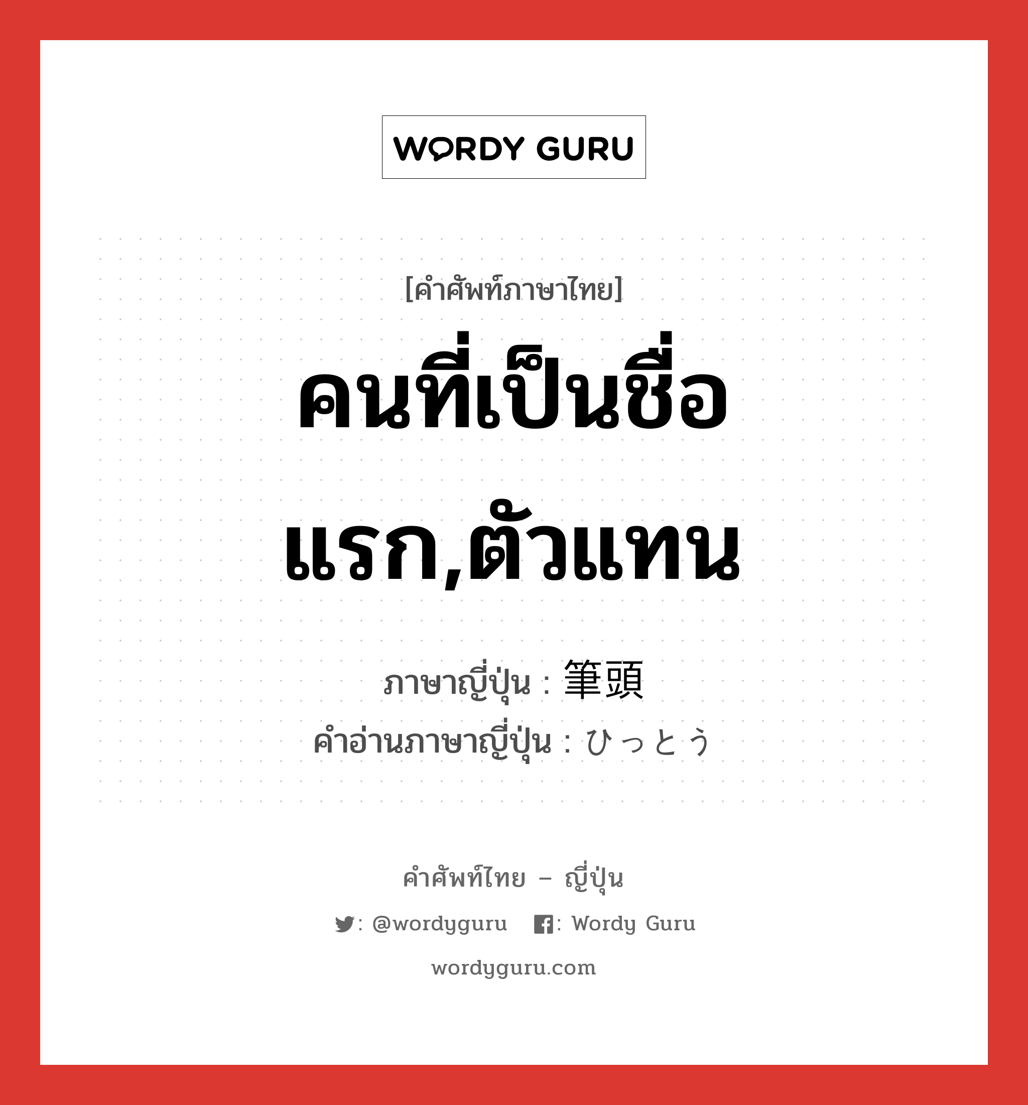 คนที่เป็นชื่อแรก,ตัวแทน ภาษาญี่ปุ่นคืออะไร, คำศัพท์ภาษาไทย - ญี่ปุ่น คนที่เป็นชื่อแรก,ตัวแทน ภาษาญี่ปุ่น 筆頭 คำอ่านภาษาญี่ปุ่น ひっとう หมวด n หมวด n