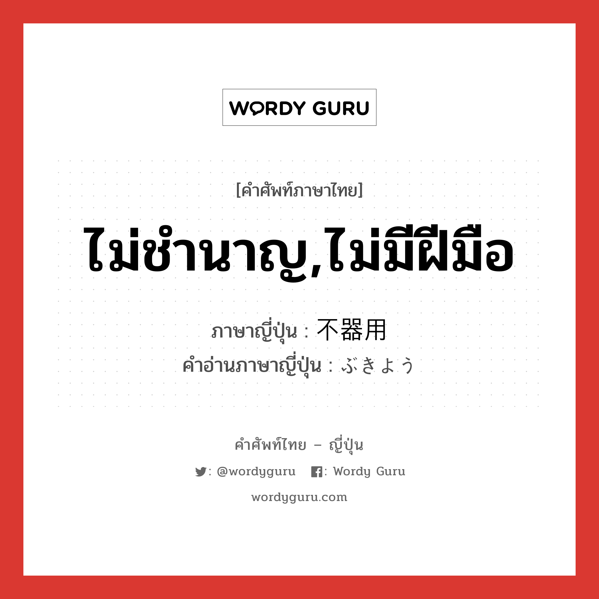 ไม่ชำนาญ,ไม่มีฝีมือ ภาษาญี่ปุ่นคืออะไร, คำศัพท์ภาษาไทย - ญี่ปุ่น ไม่ชำนาญ,ไม่มีฝีมือ ภาษาญี่ปุ่น 不器用 คำอ่านภาษาญี่ปุ่น ぶきよう หมวด adj-na หมวด adj-na