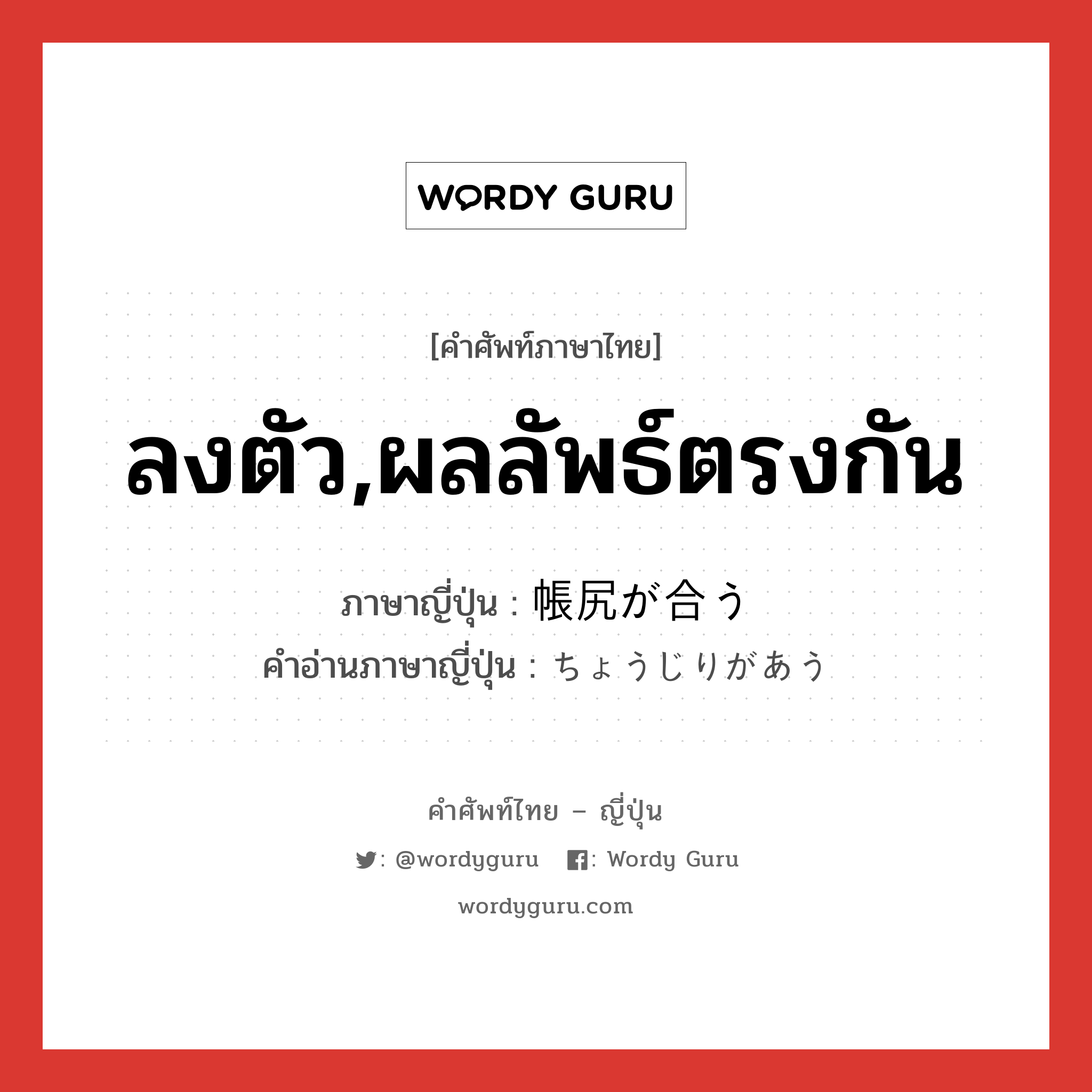 ลงตัว,ผลลัพธ์ตรงกัน ภาษาญี่ปุ่นคืออะไร, คำศัพท์ภาษาไทย - ญี่ปุ่น ลงตัว,ผลลัพธ์ตรงกัน ภาษาญี่ปุ่น 帳尻が合う คำอ่านภาษาญี่ปุ่น ちょうじりがあう หมวด v หมวด v