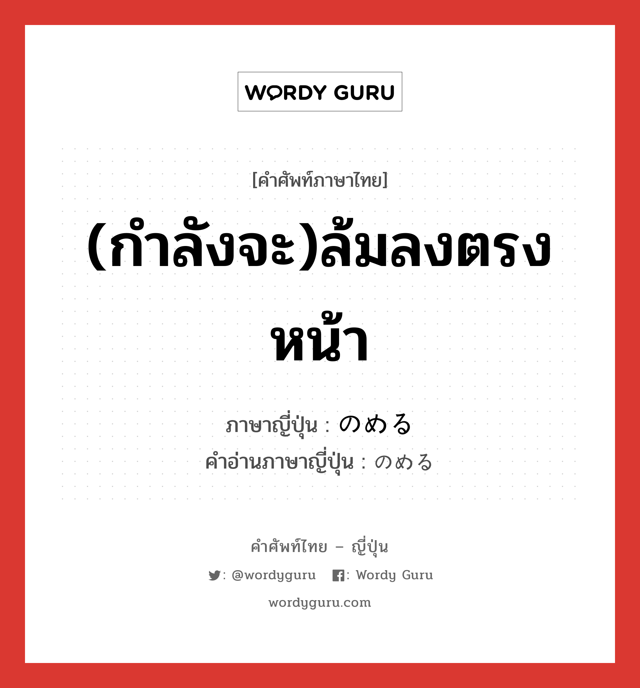 (กำลังจะ)ล้มลงตรงหน้า ภาษาญี่ปุ่นคืออะไร, คำศัพท์ภาษาไทย - ญี่ปุ่น (กำลังจะ)ล้มลงตรงหน้า ภาษาญี่ปุ่น のめる คำอ่านภาษาญี่ปุ่น のめる หมวด v5r หมวด v5r