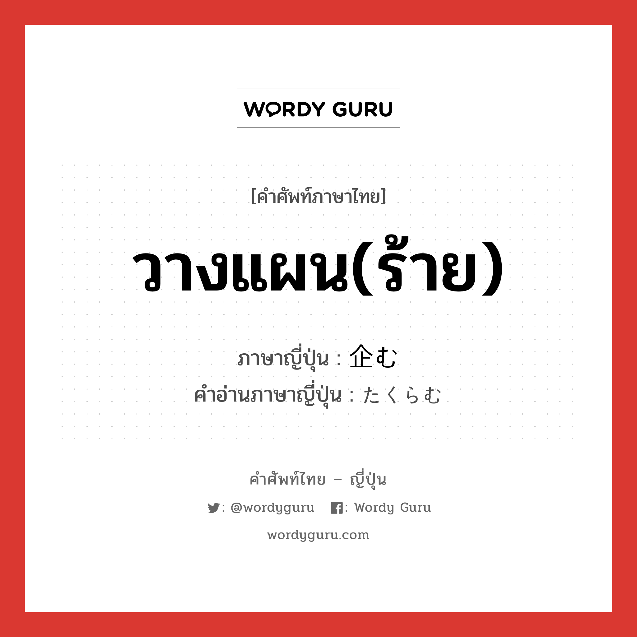 วางแผน(ร้าย) ภาษาญี่ปุ่นคืออะไร, คำศัพท์ภาษาไทย - ญี่ปุ่น วางแผน(ร้าย) ภาษาญี่ปุ่น 企む คำอ่านภาษาญี่ปุ่น たくらむ หมวด v5u หมวด v5u