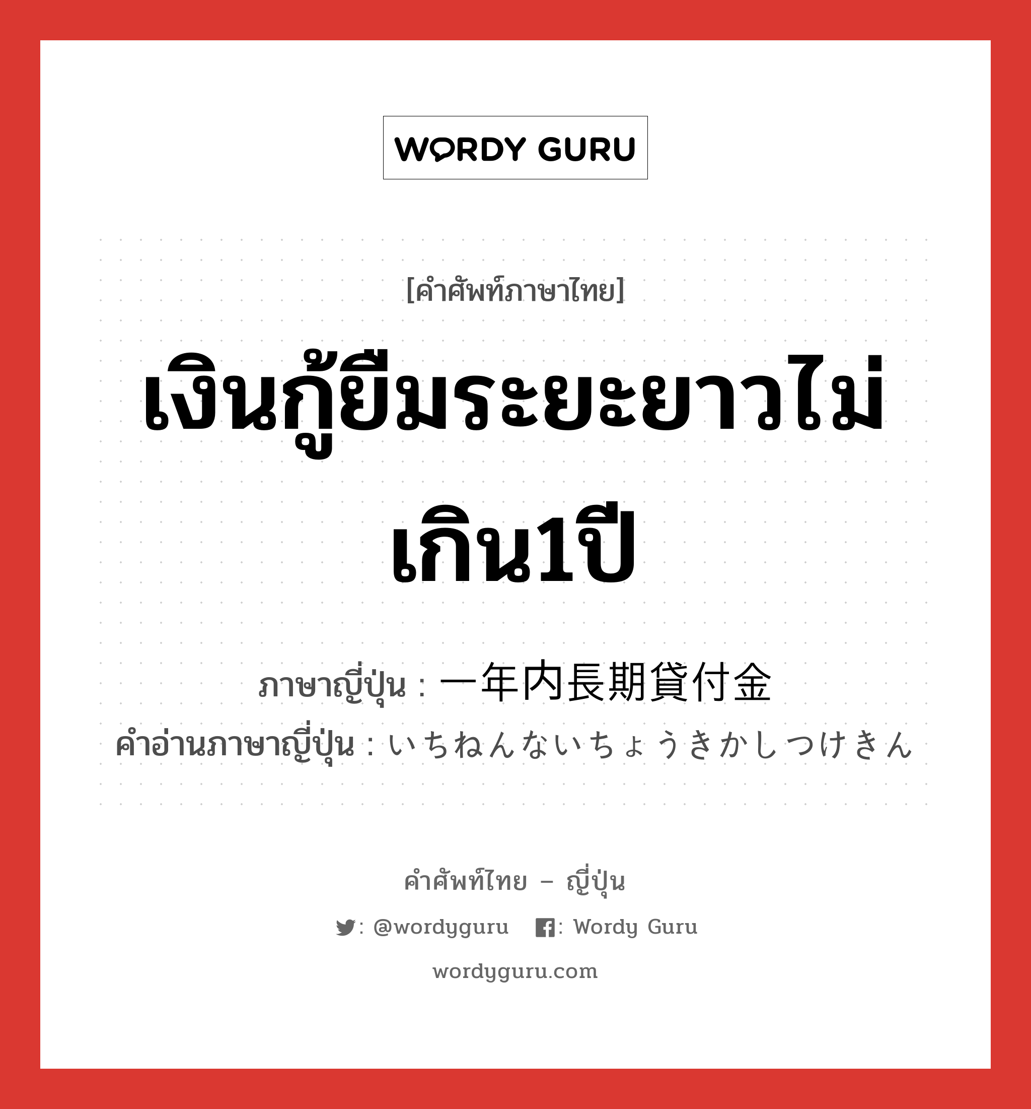 เงินกู้ยืมระยะยาวไม่เกิน1ปี ภาษาญี่ปุ่นคืออะไร, คำศัพท์ภาษาไทย - ญี่ปุ่น เงินกู้ยืมระยะยาวไม่เกิน1ปี ภาษาญี่ปุ่น 一年内長期貸付金 คำอ่านภาษาญี่ปุ่น いちねんないちょうきかしつけきん หมวด n หมวด n