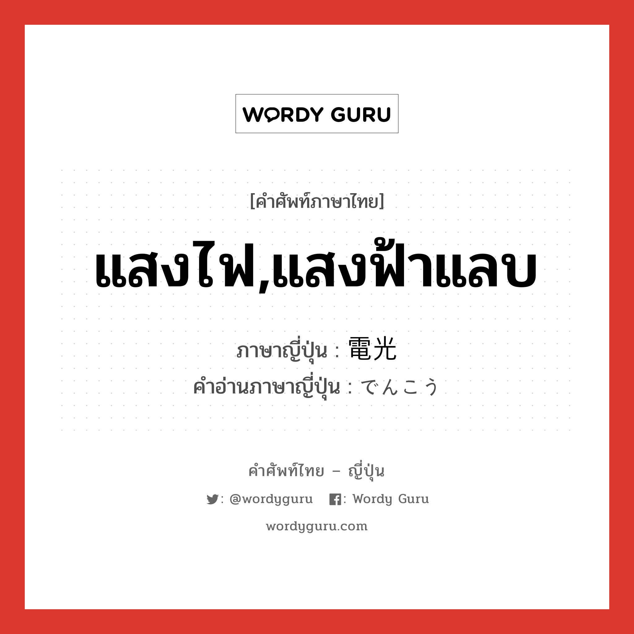 แสงไฟ,แสงฟ้าแลบ ภาษาญี่ปุ่นคืออะไร, คำศัพท์ภาษาไทย - ญี่ปุ่น แสงไฟ,แสงฟ้าแลบ ภาษาญี่ปุ่น 電光 คำอ่านภาษาญี่ปุ่น でんこう หมวด n หมวด n