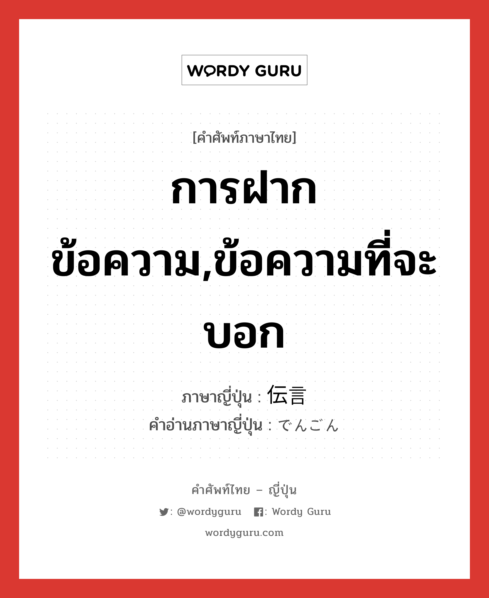 การฝากข้อความ,ข้อความที่จะบอก ภาษาญี่ปุ่นคืออะไร, คำศัพท์ภาษาไทย - ญี่ปุ่น การฝากข้อความ,ข้อความที่จะบอก ภาษาญี่ปุ่น 伝言 คำอ่านภาษาญี่ปุ่น でんごん หมวด n หมวด n