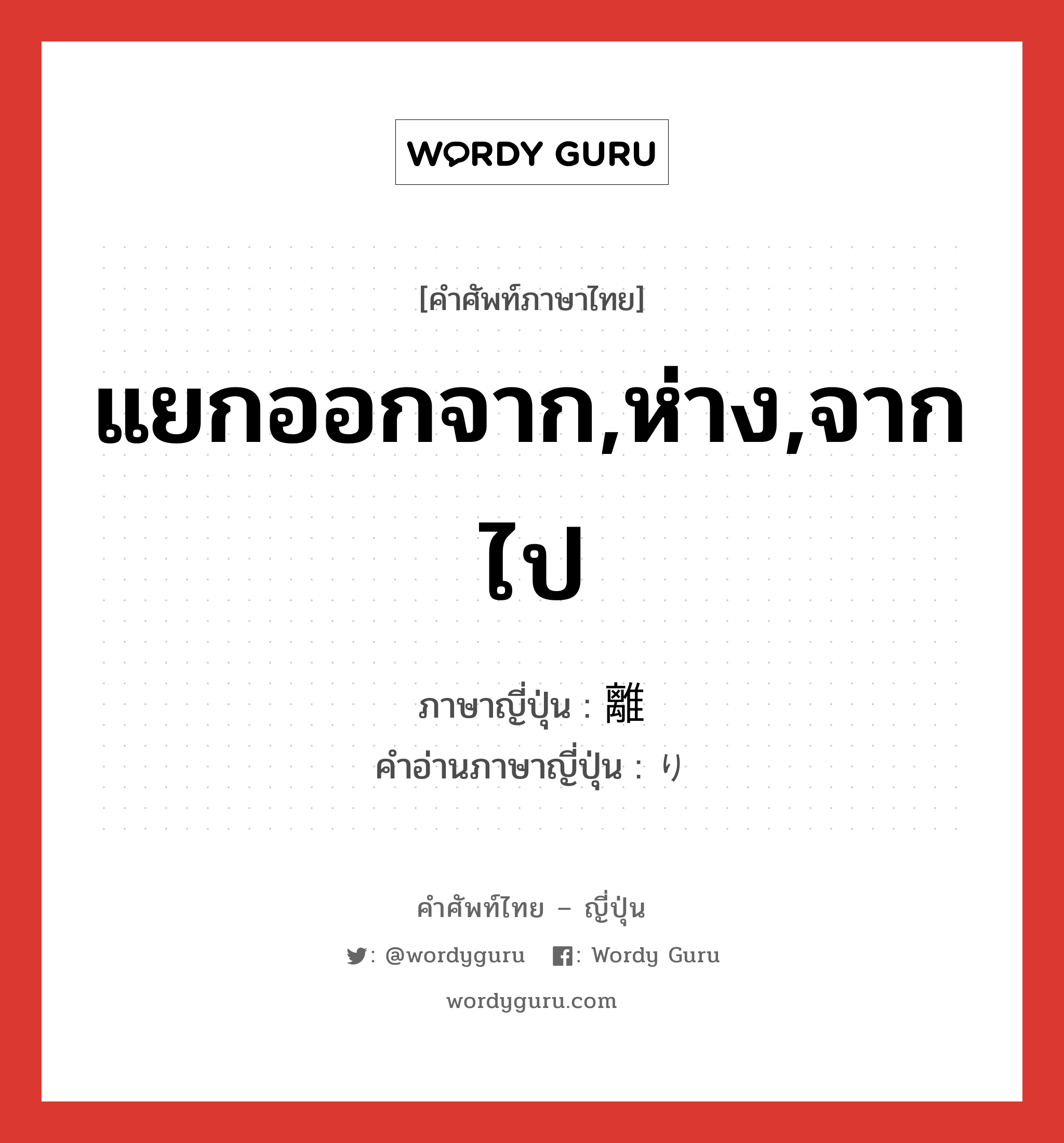 แยกออกจาก,ห่าง,จากไป ภาษาญี่ปุ่นคืออะไร, คำศัพท์ภาษาไทย - ญี่ปุ่น แยกออกจาก,ห่าง,จากไป ภาษาญี่ปุ่น 離 คำอ่านภาษาญี่ปุ่น り หมวด n หมวด n