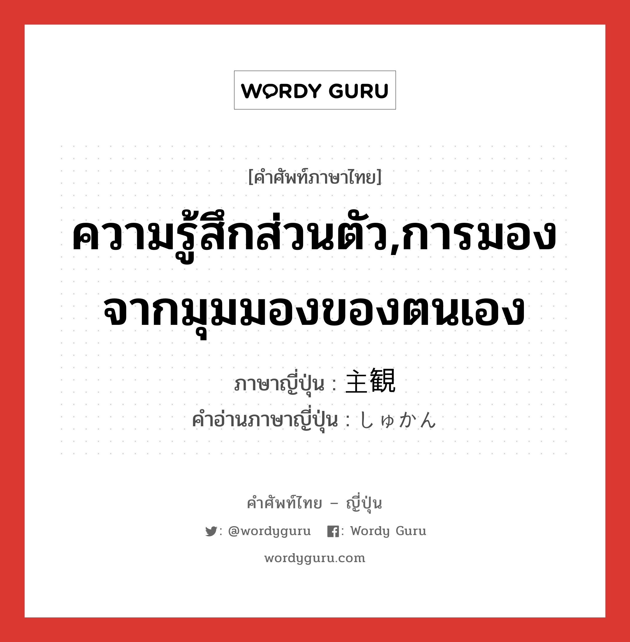 ความรู้สึกส่วนตัว,การมองจากมุมมองของตนเอง ภาษาญี่ปุ่นคืออะไร, คำศัพท์ภาษาไทย - ญี่ปุ่น ความรู้สึกส่วนตัว,การมองจากมุมมองของตนเอง ภาษาญี่ปุ่น 主観 คำอ่านภาษาญี่ปุ่น しゅかん หมวด n หมวด n