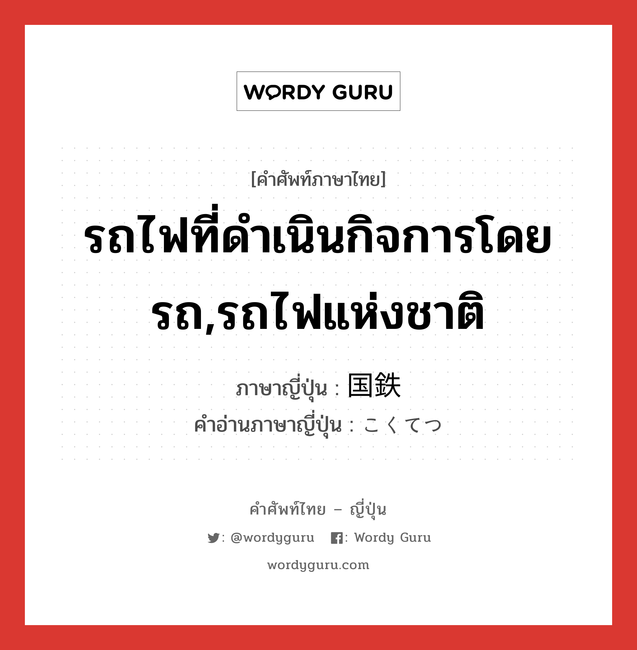 รถไฟที่ดำเนินกิจการโดยรถ,รถไฟแห่งชาติ ภาษาญี่ปุ่นคืออะไร, คำศัพท์ภาษาไทย - ญี่ปุ่น รถไฟที่ดำเนินกิจการโดยรถ,รถไฟแห่งชาติ ภาษาญี่ปุ่น 国鉄 คำอ่านภาษาญี่ปุ่น こくてつ หมวด n หมวด n