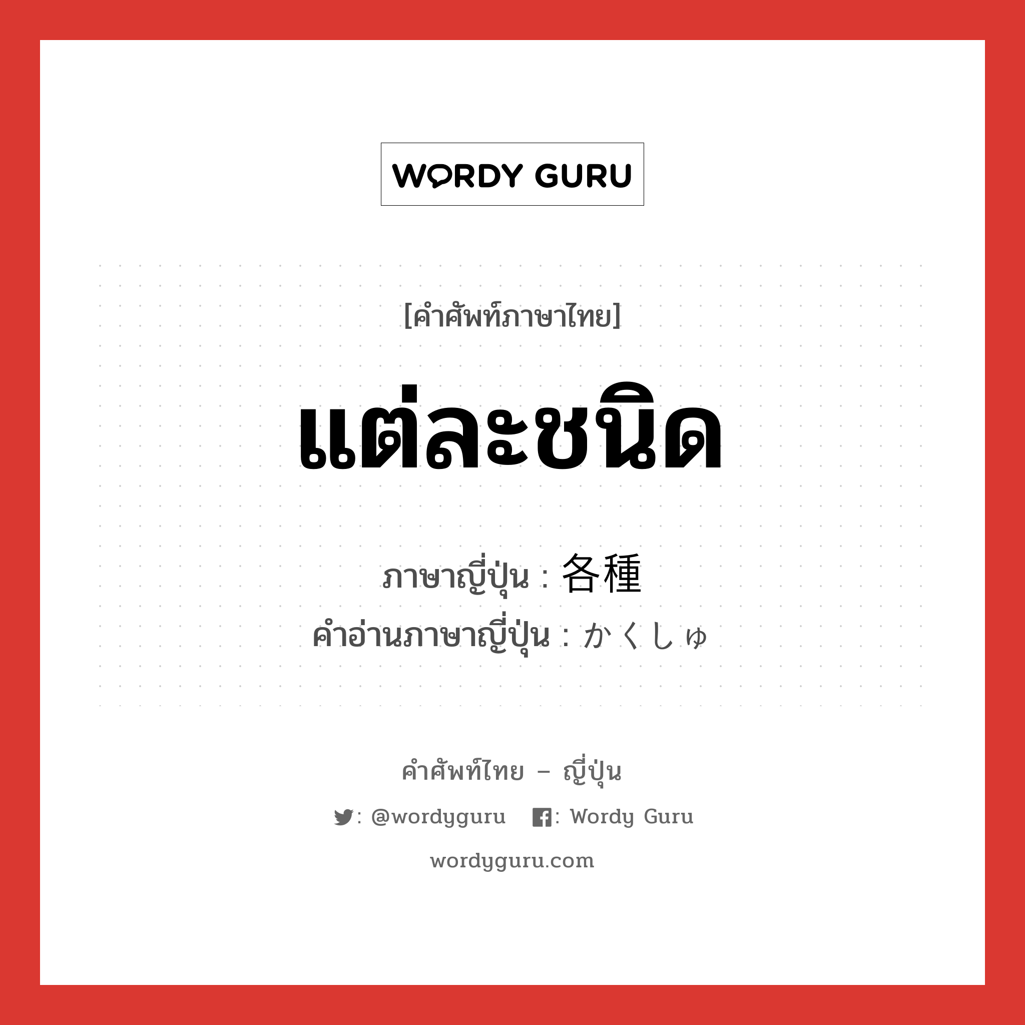 แต่ละชนิด ภาษาญี่ปุ่นคืออะไร, คำศัพท์ภาษาไทย - ญี่ปุ่น แต่ละชนิด ภาษาญี่ปุ่น 各種 คำอ่านภาษาญี่ปุ่น かくしゅ หมวด n หมวด n