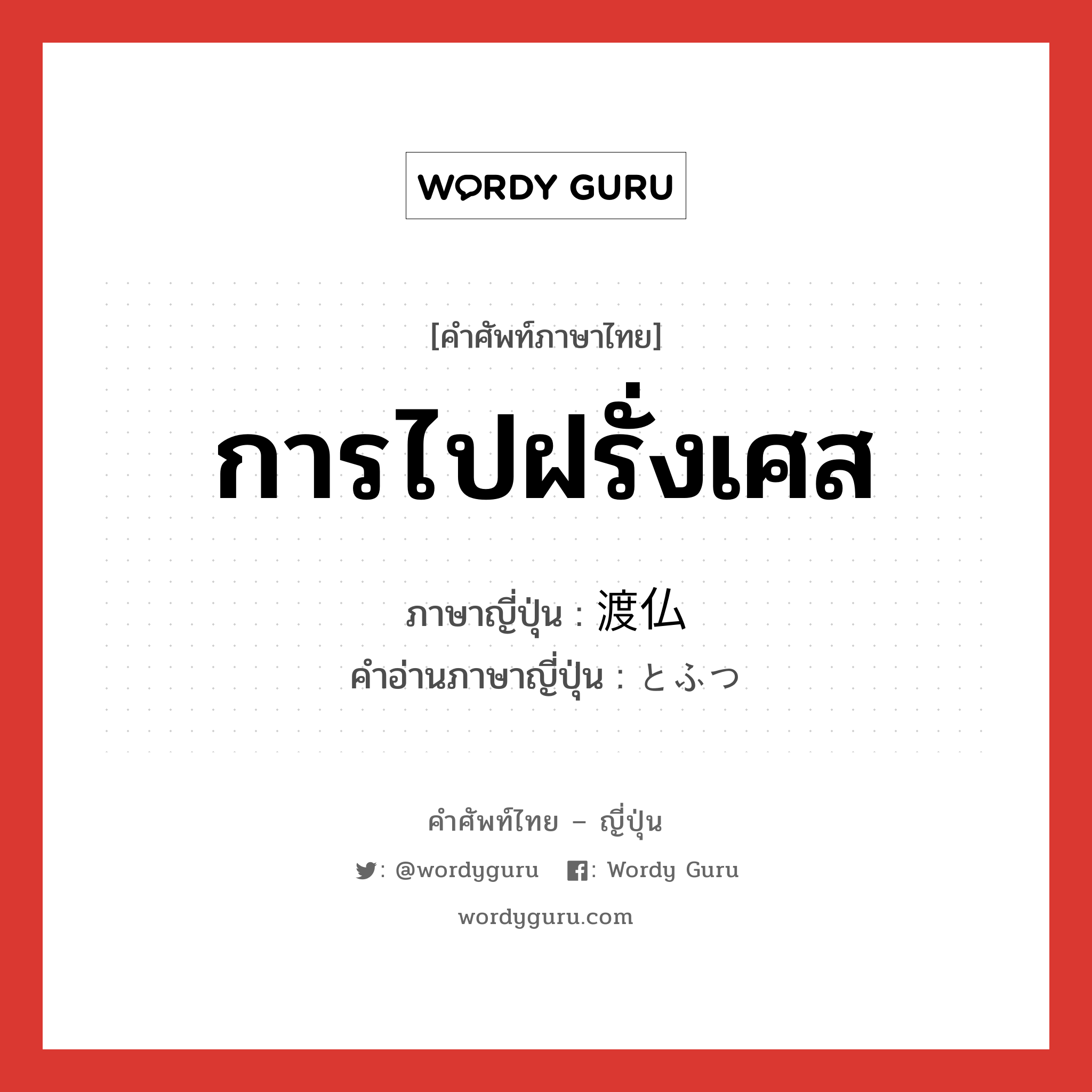 การไปฝรั่งเศส ภาษาญี่ปุ่นคืออะไร, คำศัพท์ภาษาไทย - ญี่ปุ่น การไปฝรั่งเศส ภาษาญี่ปุ่น 渡仏 คำอ่านภาษาญี่ปุ่น とふつ หมวด n หมวด n