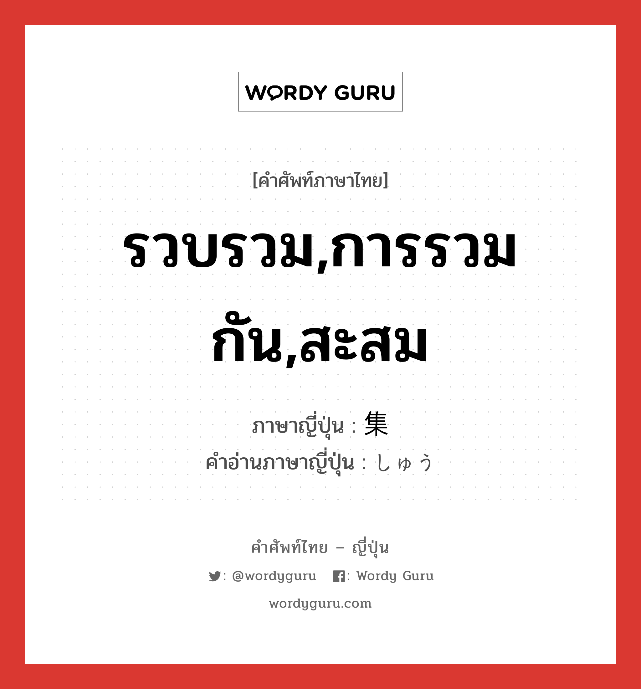 รวบรวม,การรวมกัน,สะสม ภาษาญี่ปุ่นคืออะไร, คำศัพท์ภาษาไทย - ญี่ปุ่น รวบรวม,การรวมกัน,สะสม ภาษาญี่ปุ่น 集 คำอ่านภาษาญี่ปุ่น しゅう หมวด n-suf หมวด n-suf