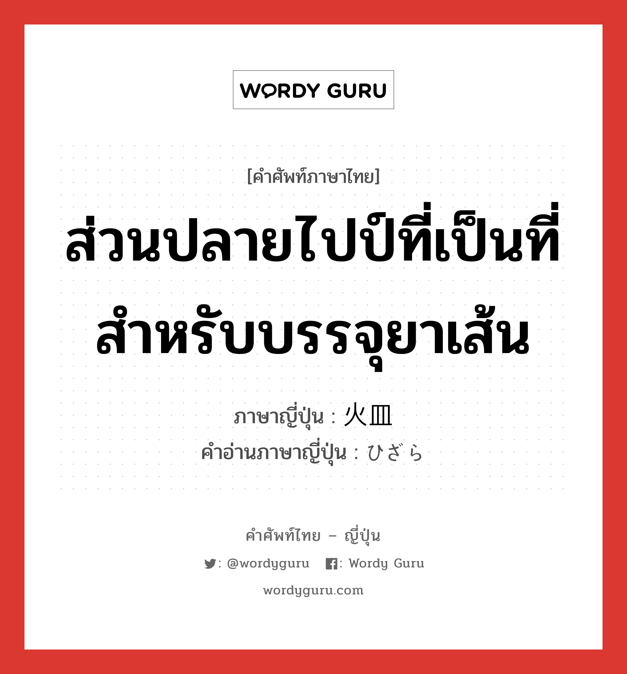 ส่วนปลายไปป์ที่เป็นที่สำหรับบรรจุยาเส้น ภาษาญี่ปุ่นคืออะไร, คำศัพท์ภาษาไทย - ญี่ปุ่น ส่วนปลายไปป์ที่เป็นที่สำหรับบรรจุยาเส้น ภาษาญี่ปุ่น 火皿 คำอ่านภาษาญี่ปุ่น ひざら หมวด n หมวด n