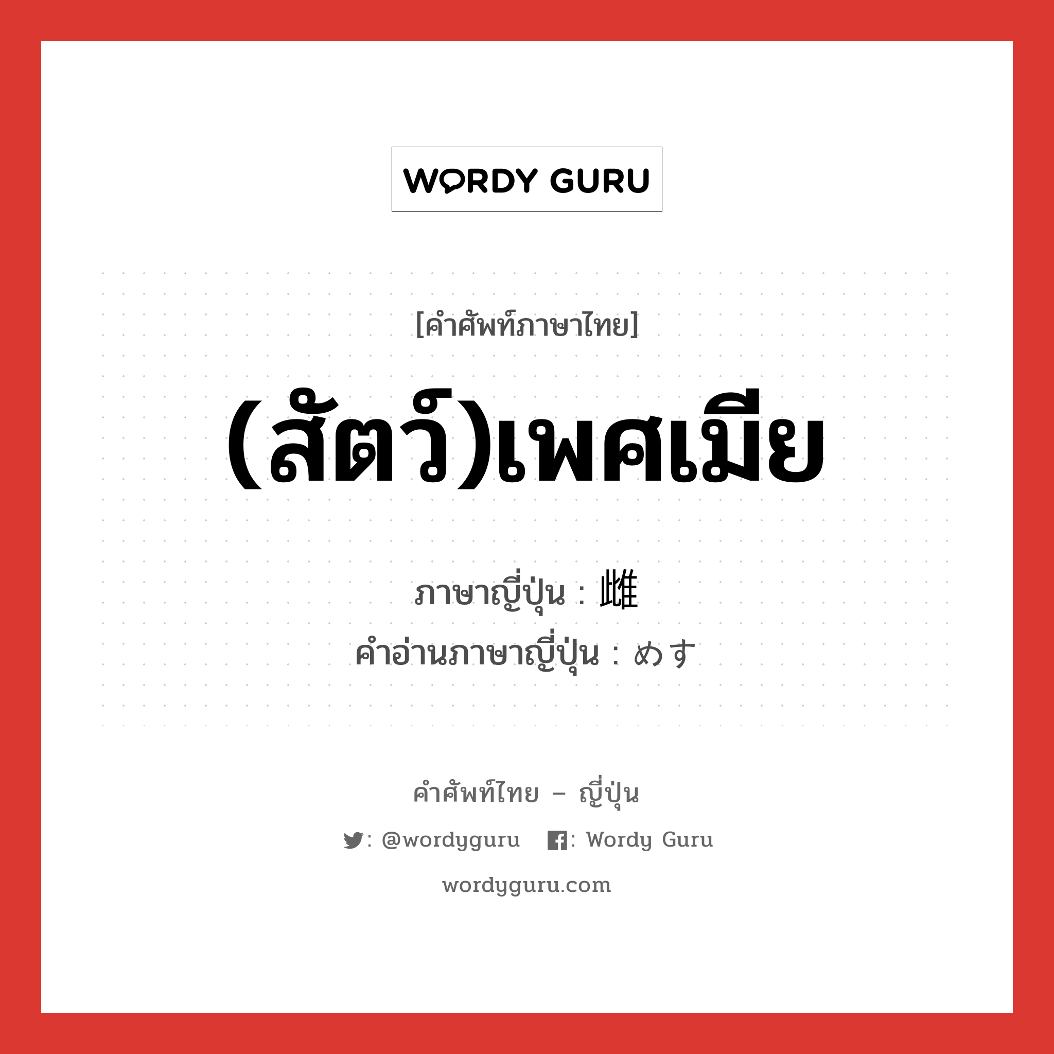 (สัตว์)เพศเมีย ภาษาญี่ปุ่นคืออะไร, คำศัพท์ภาษาไทย - ญี่ปุ่น (สัตว์)เพศเมีย ภาษาญี่ปุ่น 雌 คำอ่านภาษาญี่ปุ่น めす หมวด n หมวด n