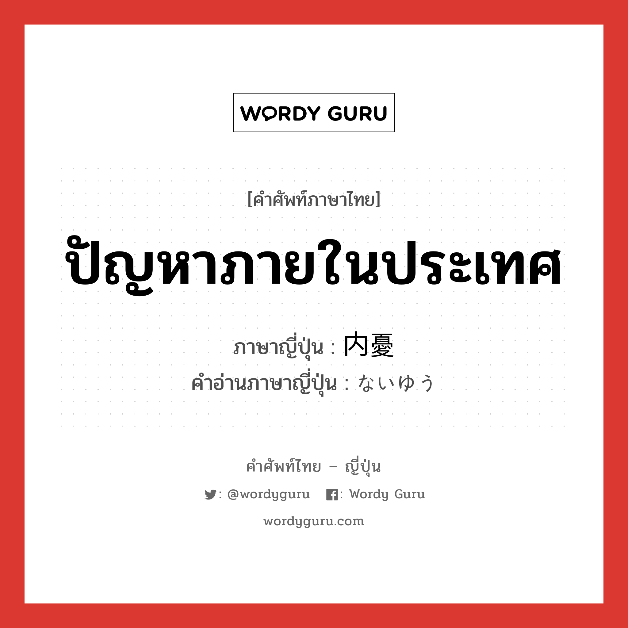 ปัญหาภายในประเทศ ภาษาญี่ปุ่นคืออะไร, คำศัพท์ภาษาไทย - ญี่ปุ่น ปัญหาภายในประเทศ ภาษาญี่ปุ่น 内憂 คำอ่านภาษาญี่ปุ่น ないゆう หมวด n หมวด n