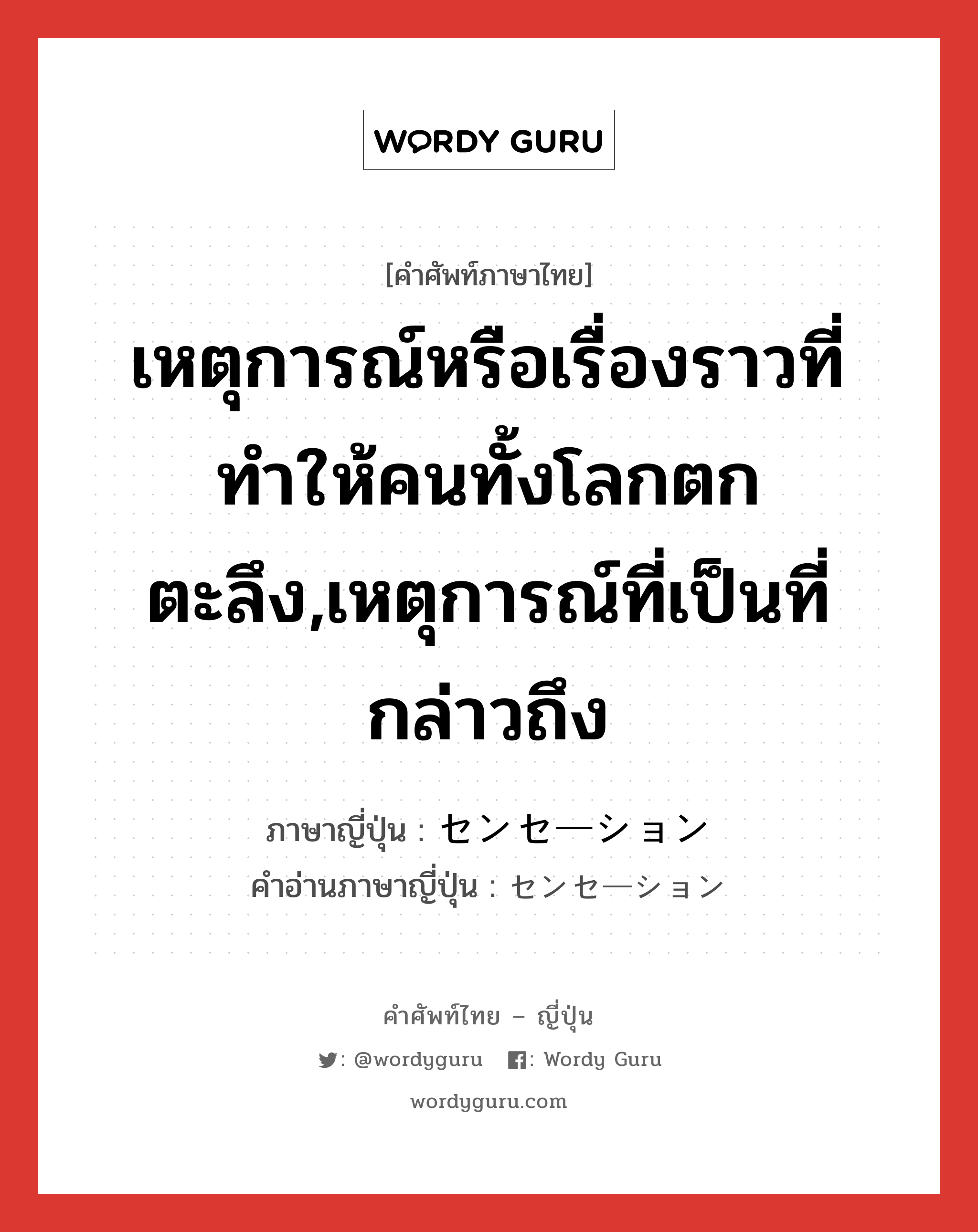 เหตุการณ์หรือเรื่องราวที่ทำให้คนทั้งโลกตกตะลึง,เหตุการณ์ที่เป็นที่กล่าวถึง ภาษาญี่ปุ่นคืออะไร, คำศัพท์ภาษาไทย - ญี่ปุ่น เหตุการณ์หรือเรื่องราวที่ทำให้คนทั้งโลกตกตะลึง,เหตุการณ์ที่เป็นที่กล่าวถึง ภาษาญี่ปุ่น センセーション คำอ่านภาษาญี่ปุ่น センセーション หมวด n หมวด n