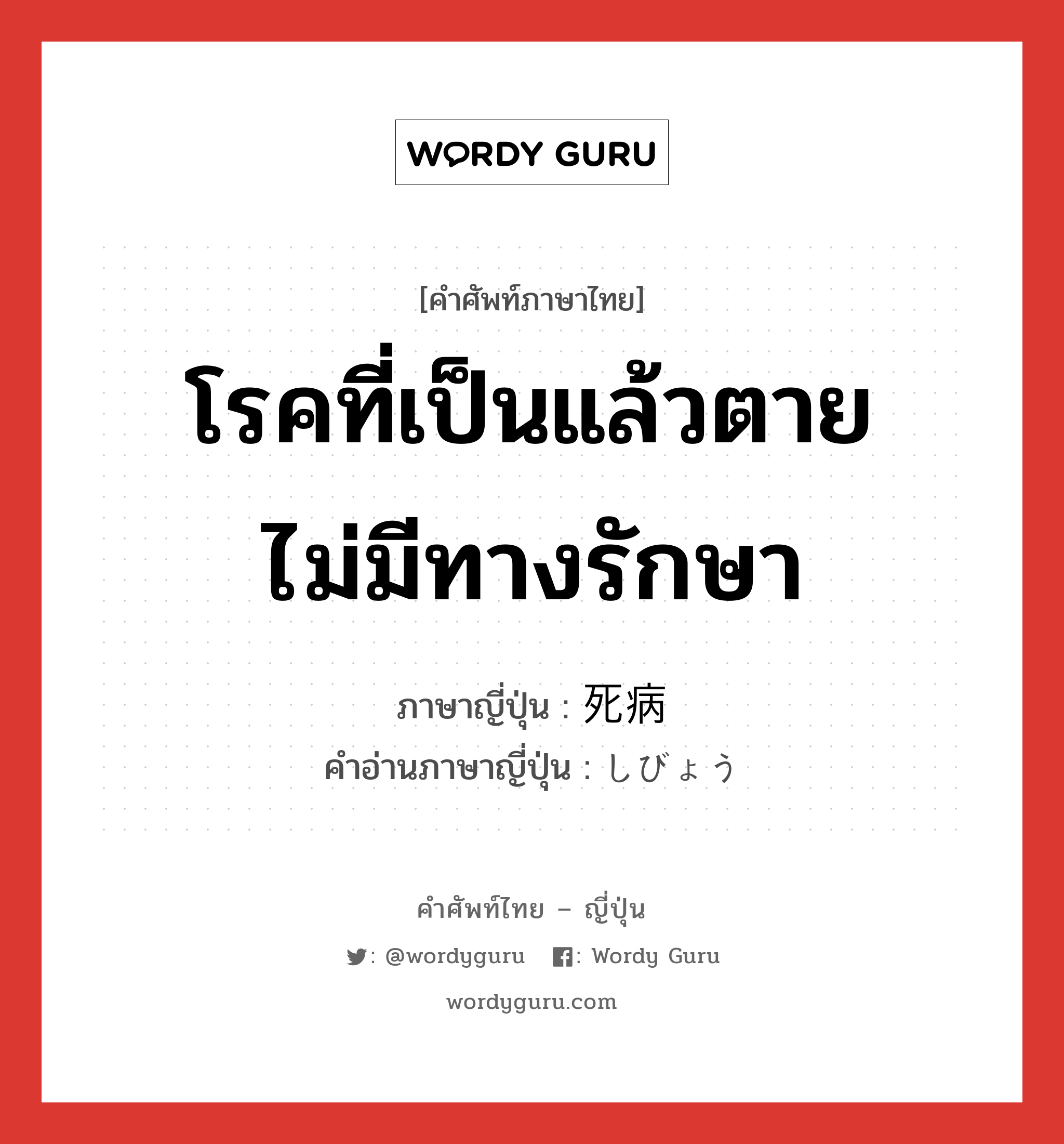 โรคที่เป็นแล้วตาย ไม่มีทางรักษา ภาษาญี่ปุ่นคืออะไร, คำศัพท์ภาษาไทย - ญี่ปุ่น โรคที่เป็นแล้วตาย ไม่มีทางรักษา ภาษาญี่ปุ่น 死病 คำอ่านภาษาญี่ปุ่น しびょう หมวด n หมวด n