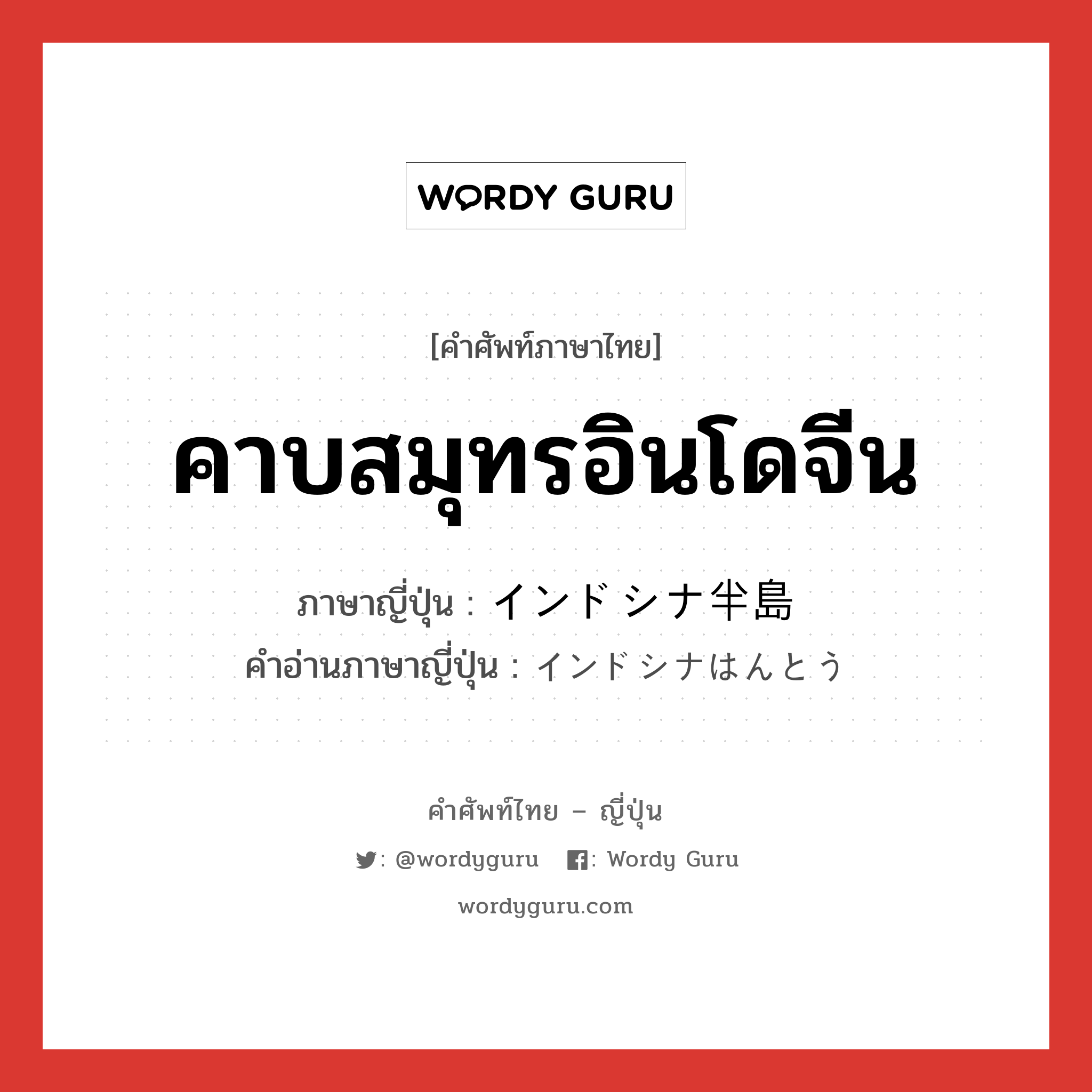 คาบสมุทรอินโดจีน ภาษาญี่ปุ่นคืออะไร, คำศัพท์ภาษาไทย - ญี่ปุ่น คาบสมุทรอินโดจีน ภาษาญี่ปุ่น インドシナ半島 คำอ่านภาษาญี่ปุ่น インドシナはんとう หมวด n หมวด n