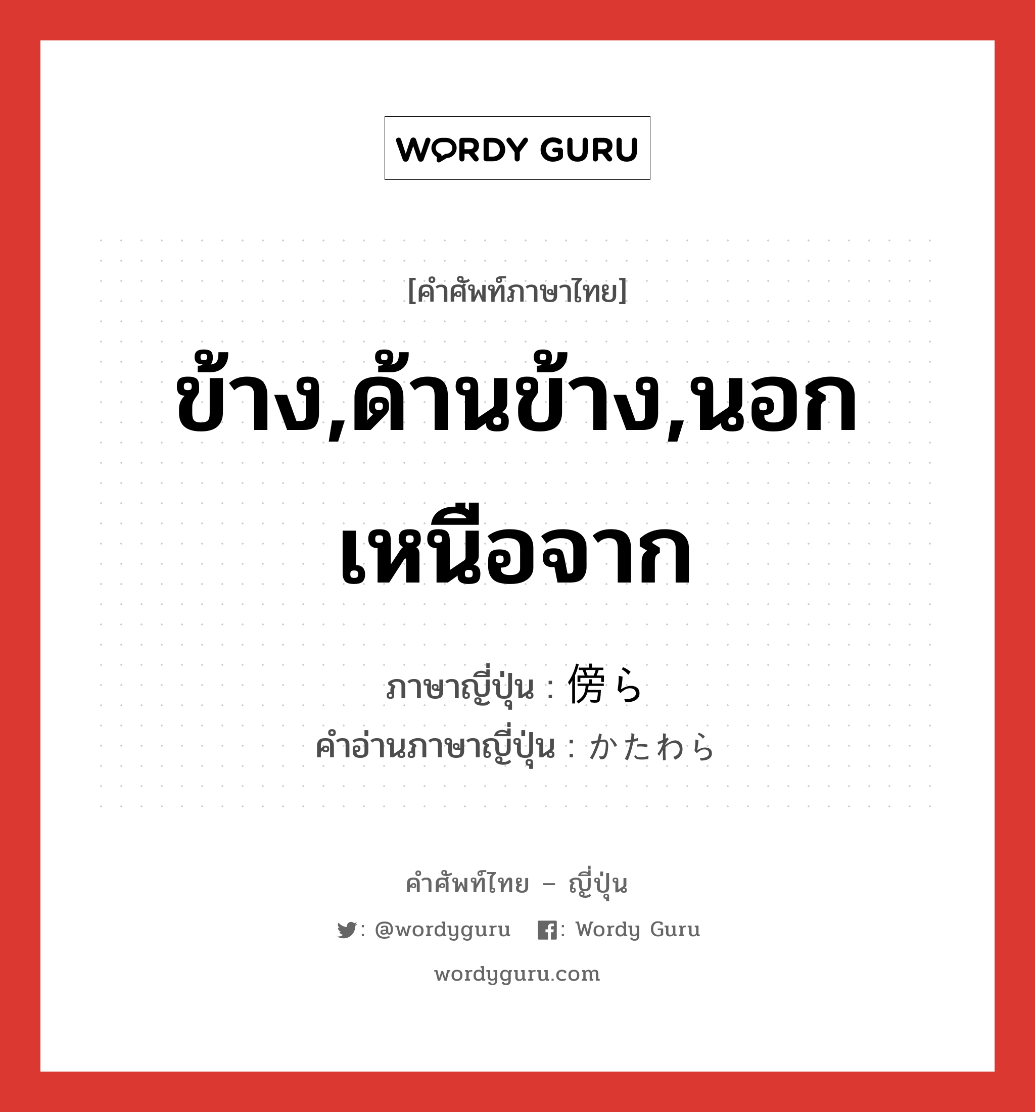 ข้าง,ด้านข้าง,นอกเหนือจาก ภาษาญี่ปุ่นคืออะไร, คำศัพท์ภาษาไทย - ญี่ปุ่น ข้าง,ด้านข้าง,นอกเหนือจาก ภาษาญี่ปุ่น 傍ら คำอ่านภาษาญี่ปุ่น かたわら หมวด adj-no หมวด adj-no